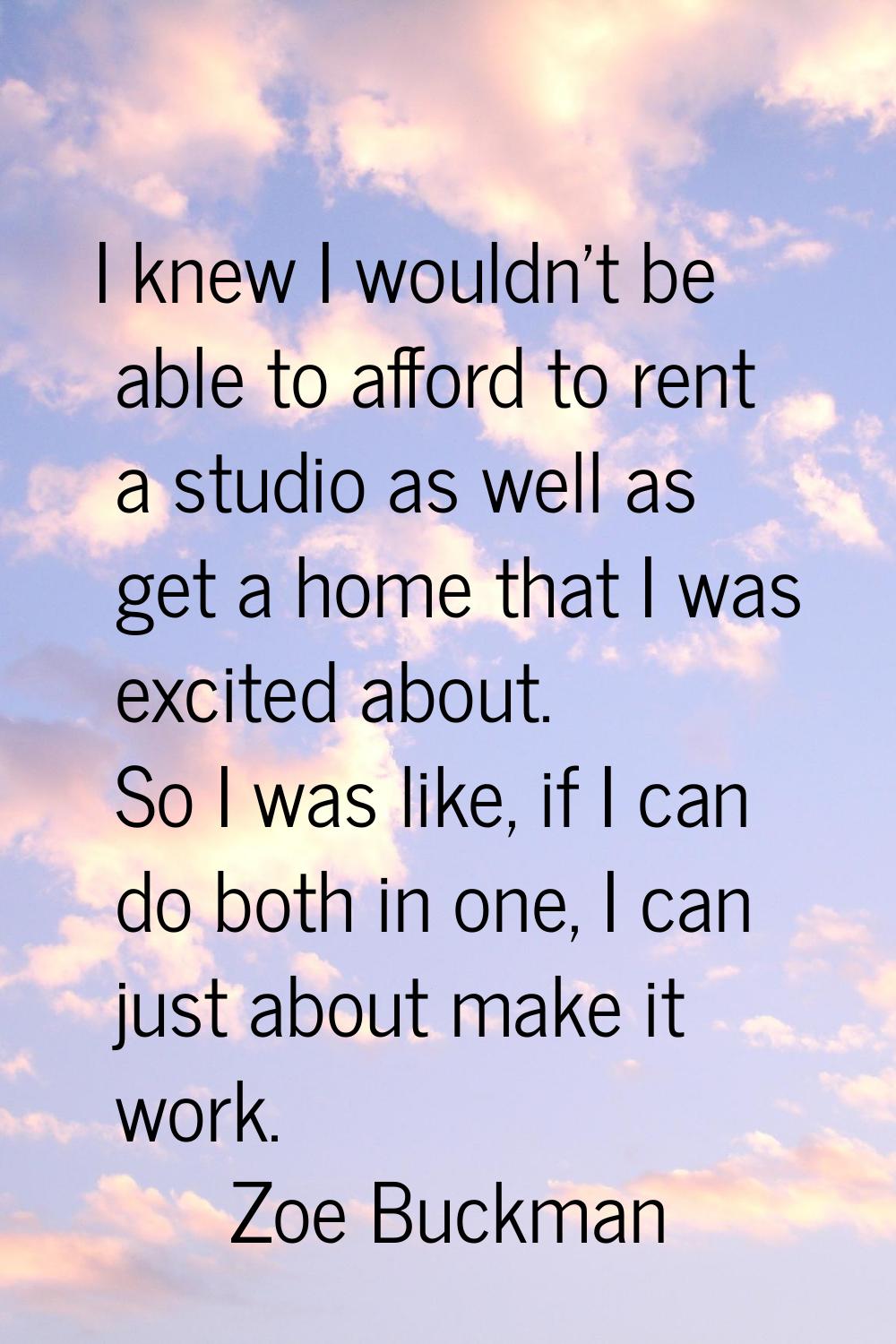 I knew I wouldn't be able to afford to rent a studio as well as get a home that I was excited about
