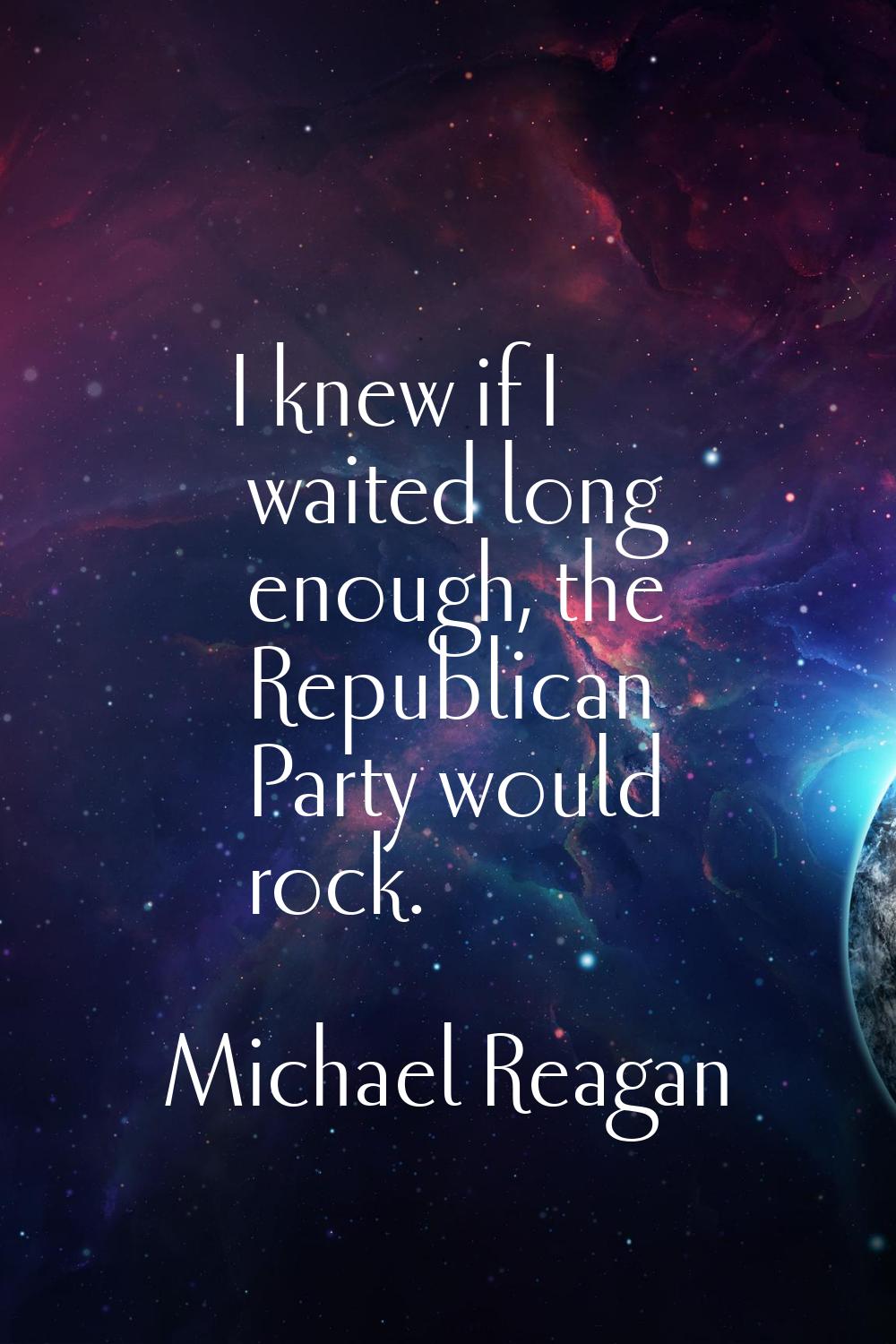 I knew if I waited long enough, the Republican Party would rock.