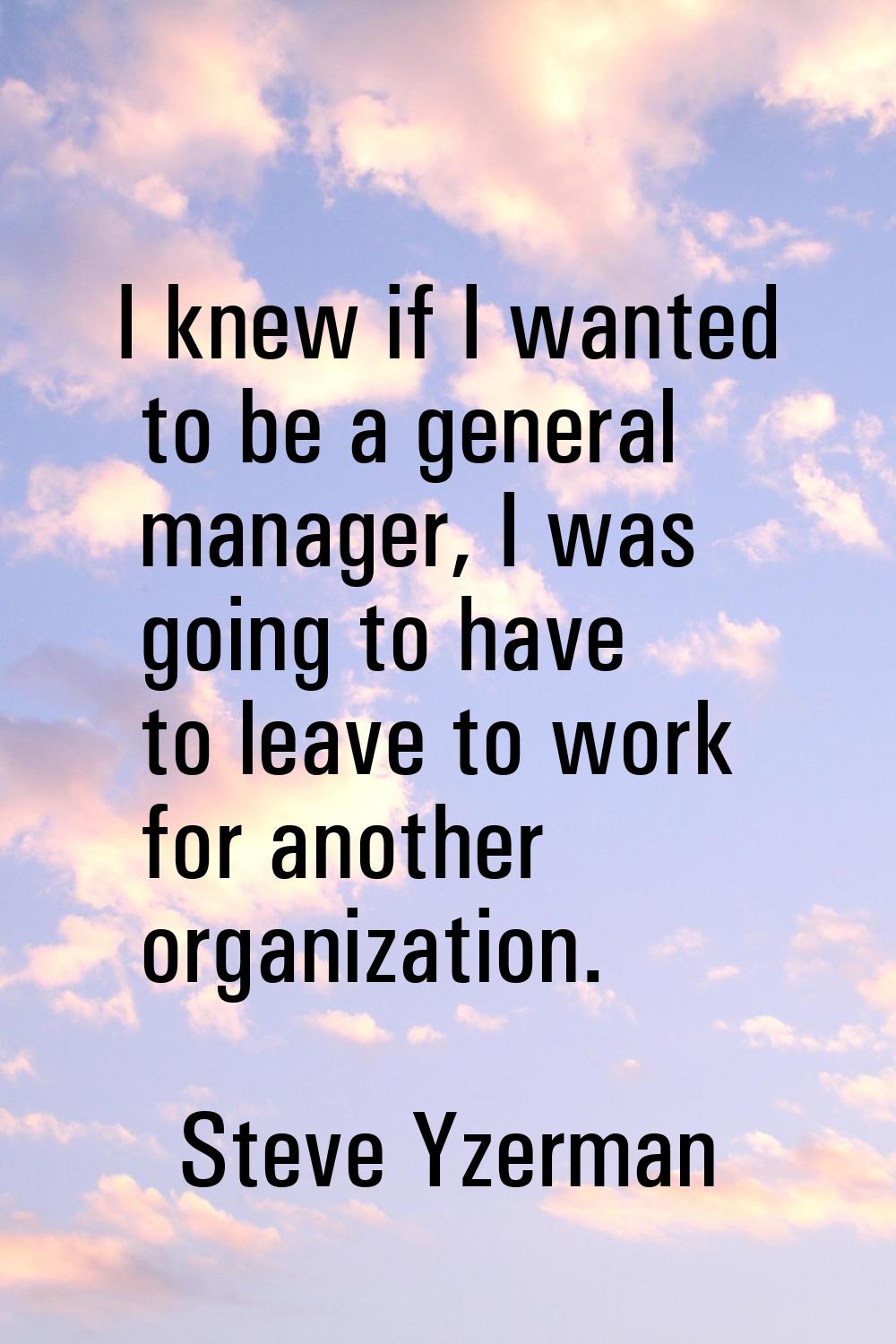 I knew if I wanted to be a general manager, I was going to have to leave to work for another organi