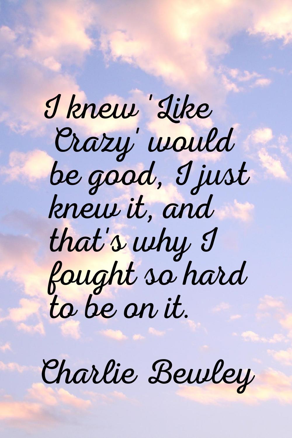 I knew 'Like Crazy' would be good, I just knew it, and that's why I fought so hard to be on it.