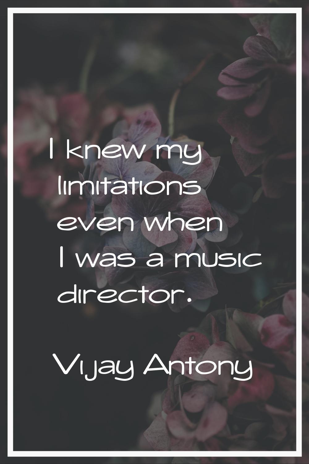 I knew my limitations even when I was a music director.