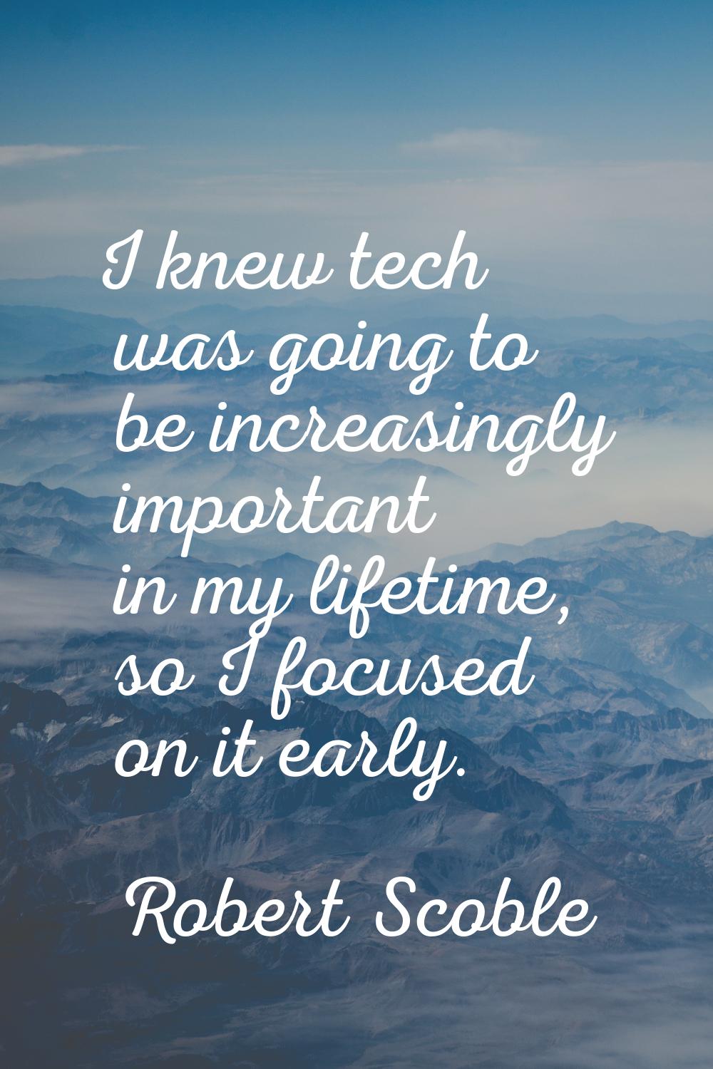 I knew tech was going to be increasingly important in my lifetime, so I focused on it early.