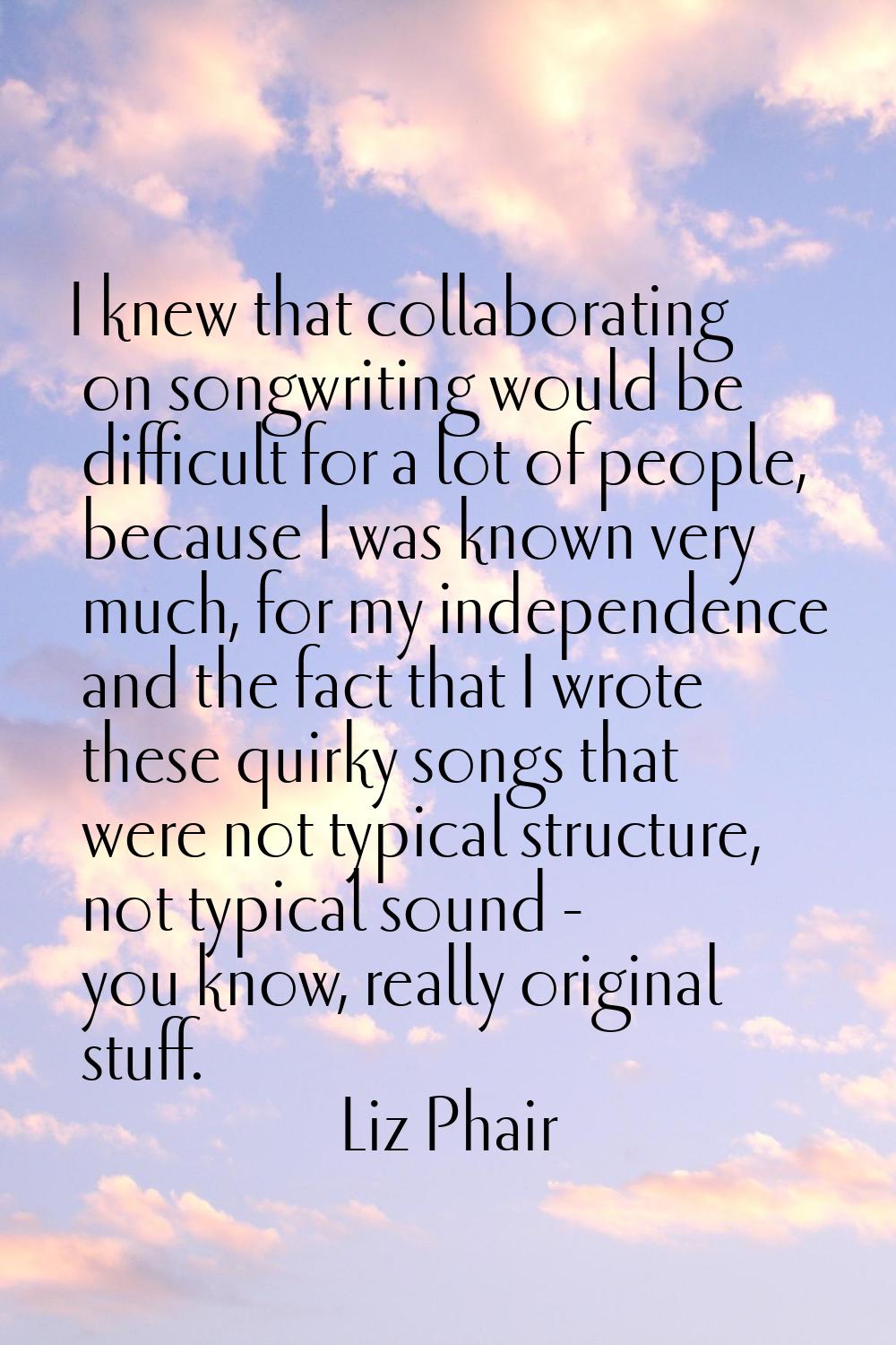 I knew that collaborating on songwriting would be difficult for a lot of people, because I was know