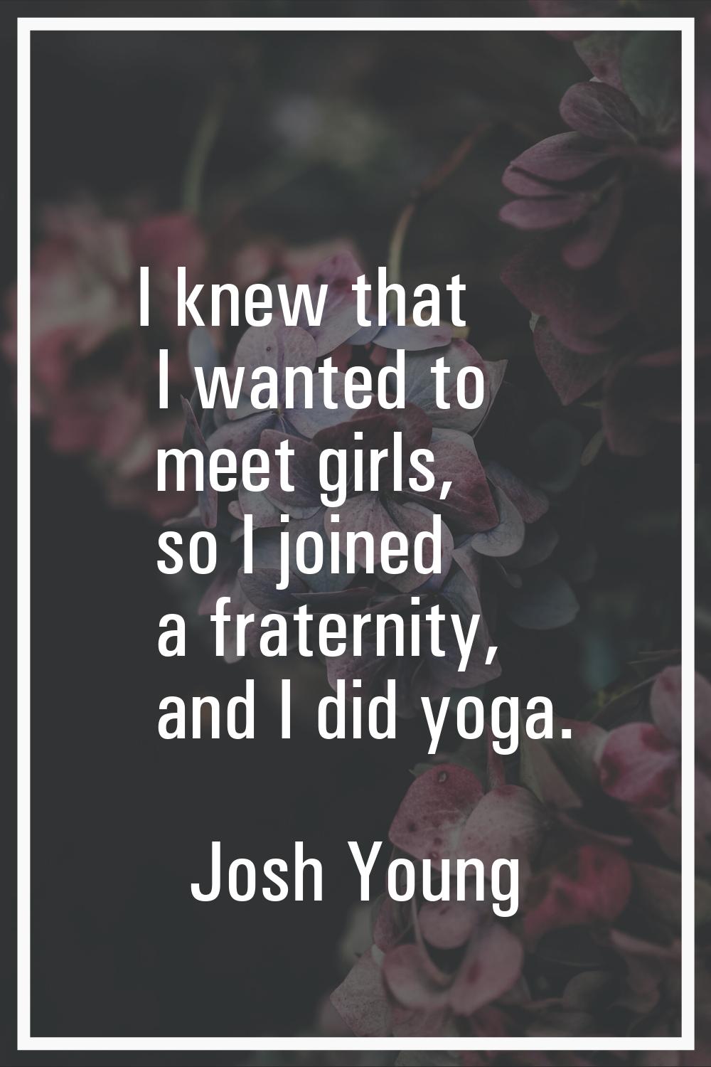 I knew that I wanted to meet girls, so I joined a fraternity, and I did yoga.