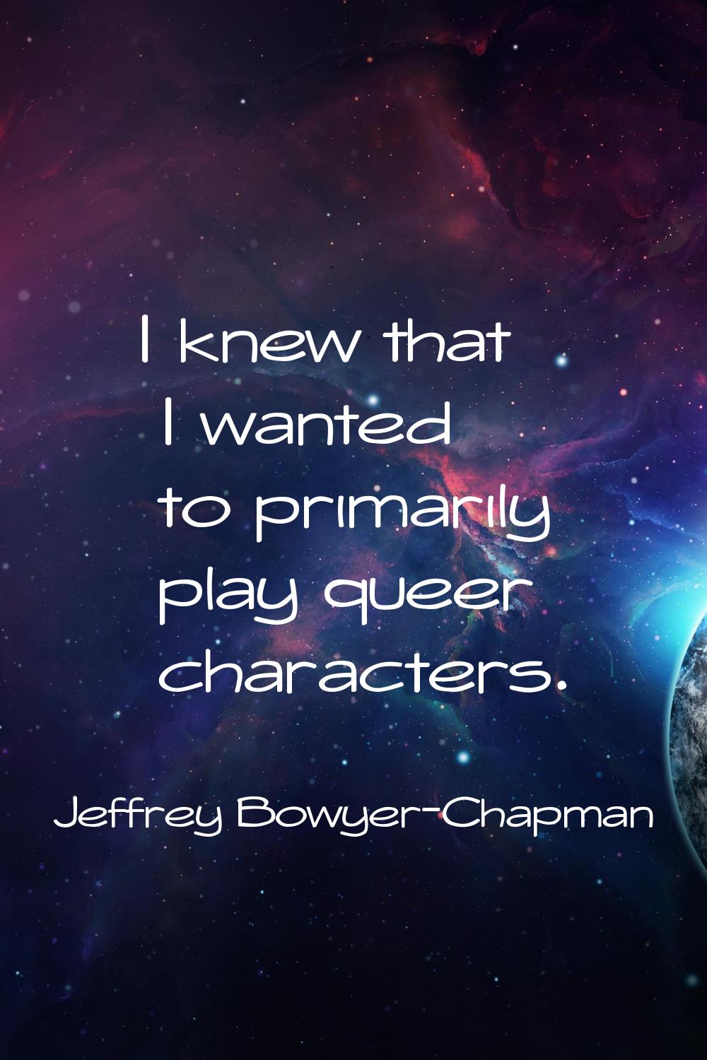 I knew that I wanted to primarily play queer characters.