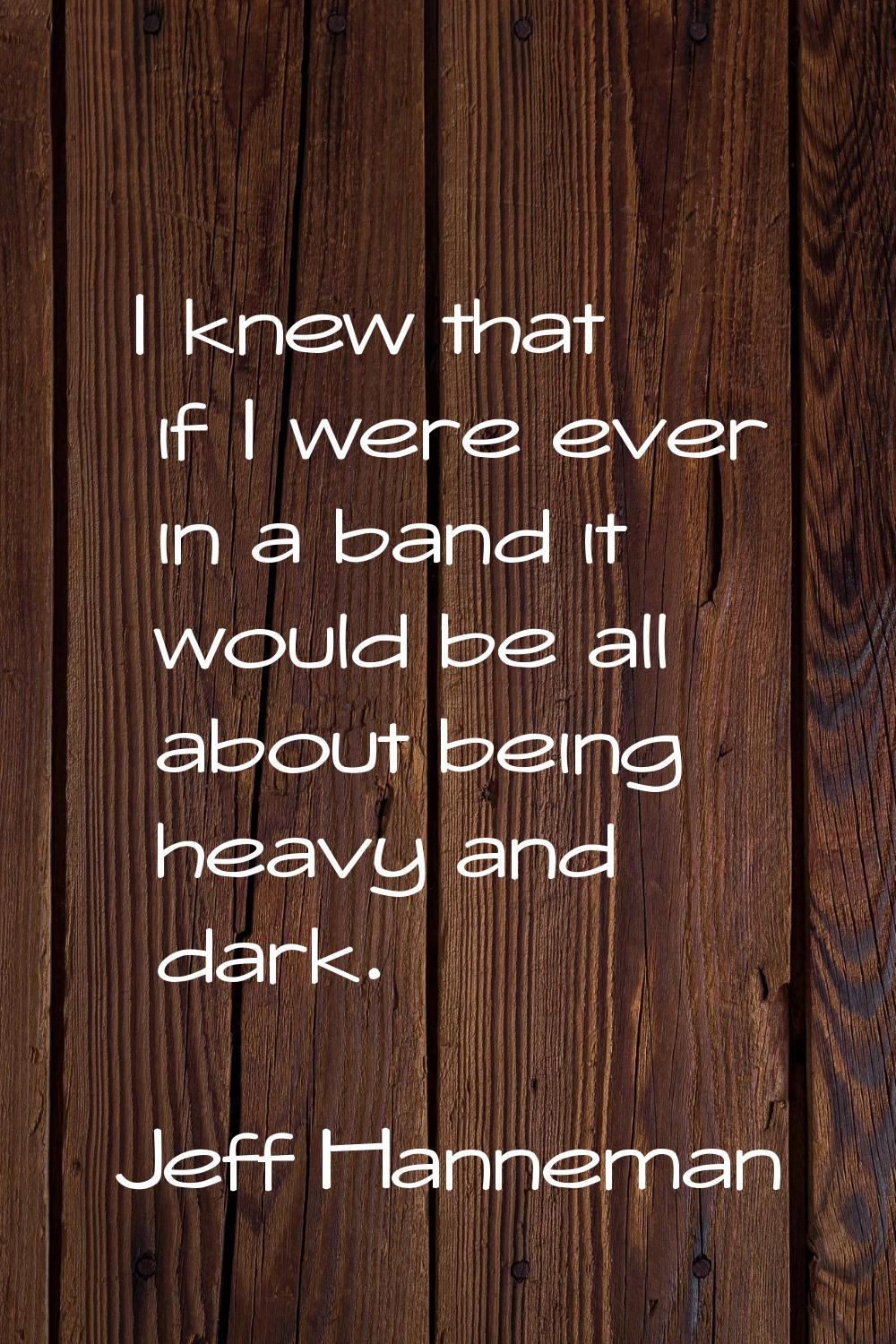 I knew that if I were ever in a band it would be all about being heavy and dark.