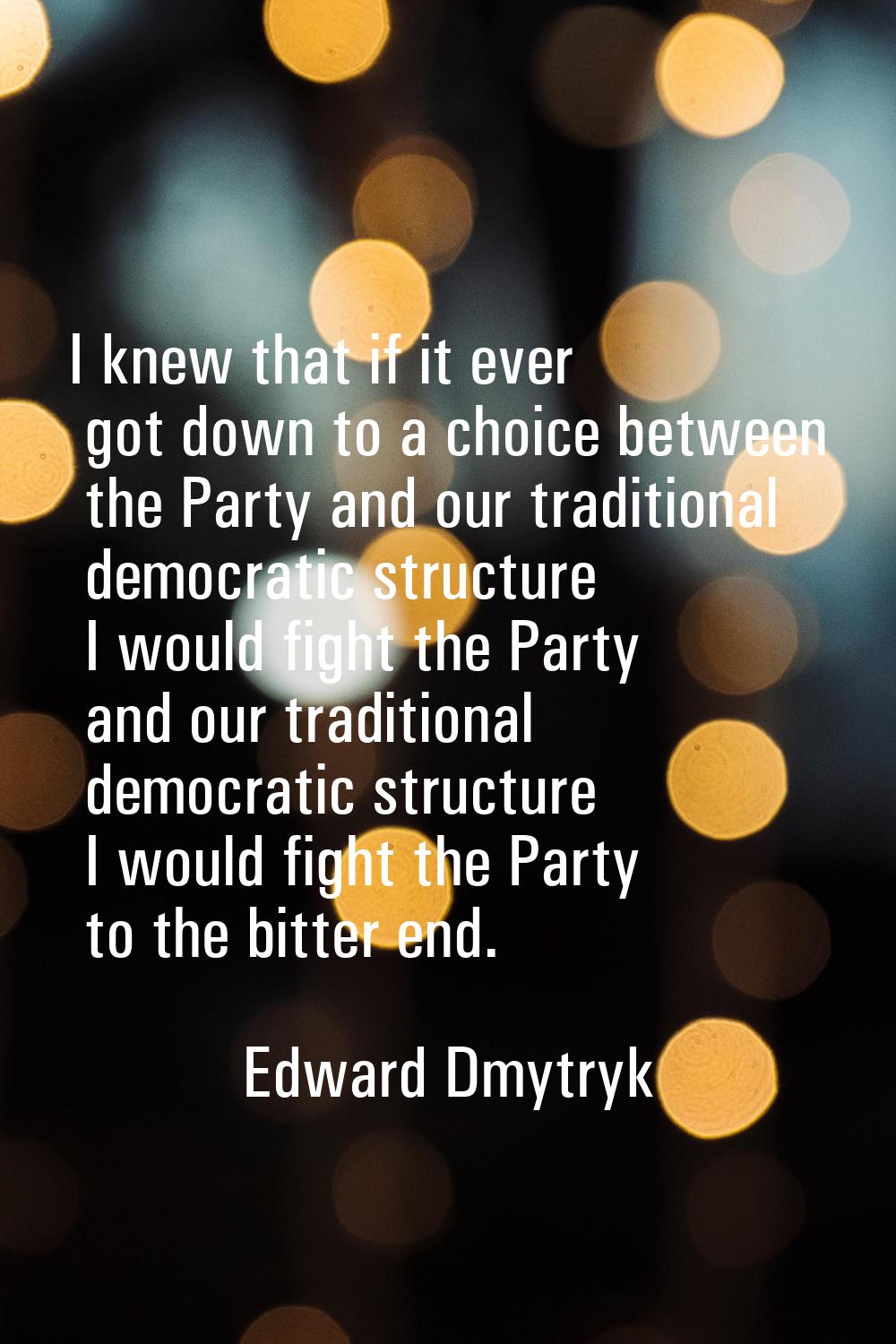 I knew that if it ever got down to a choice between the Party and our traditional democratic struct