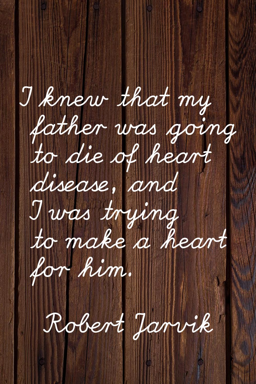 I knew that my father was going to die of heart disease, and I was trying to make a heart for him.