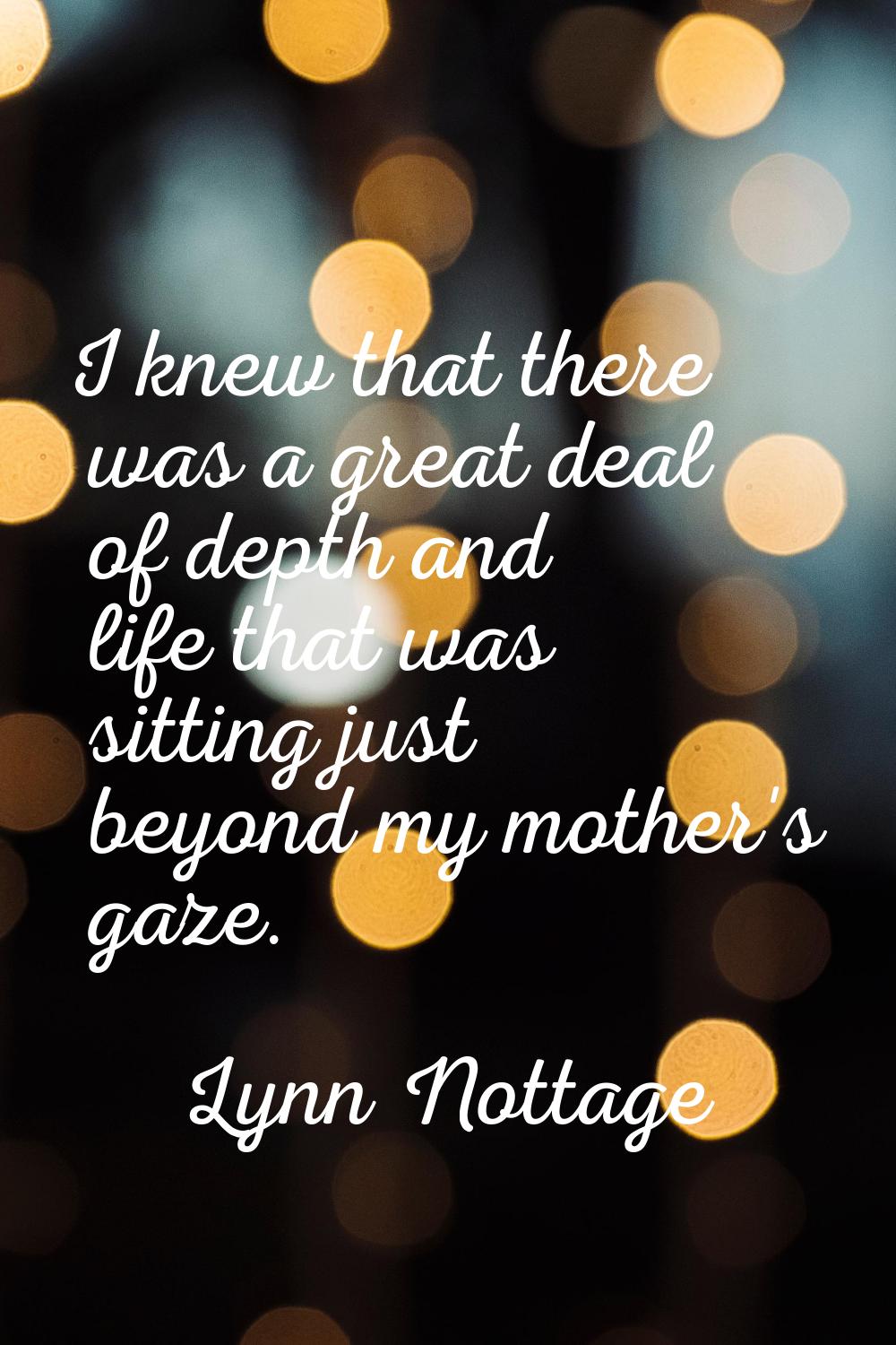 I knew that there was a great deal of depth and life that was sitting just beyond my mother's gaze.