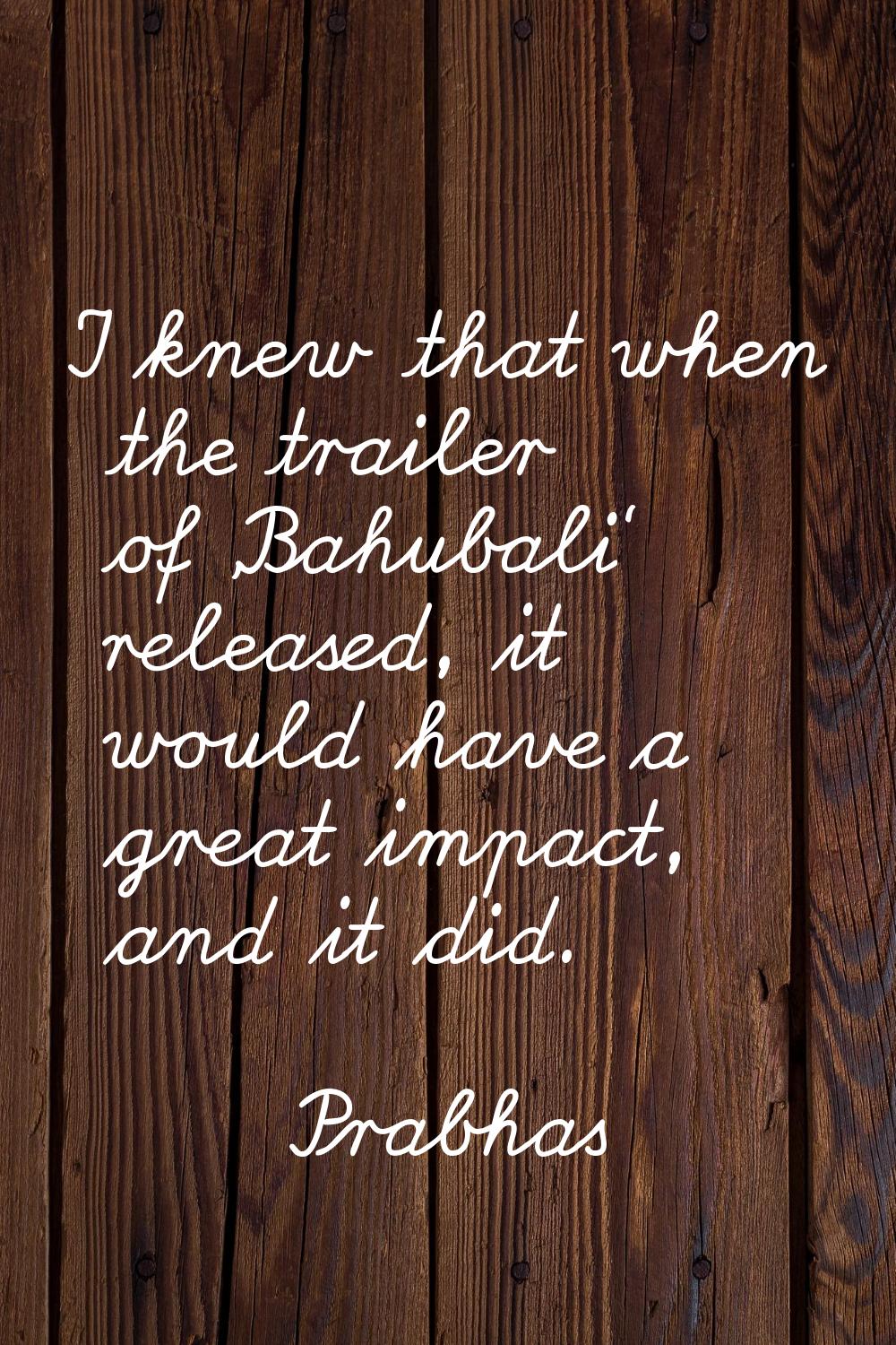 I knew that when the trailer of 'Bahubali' released, it would have a great impact, and it did.