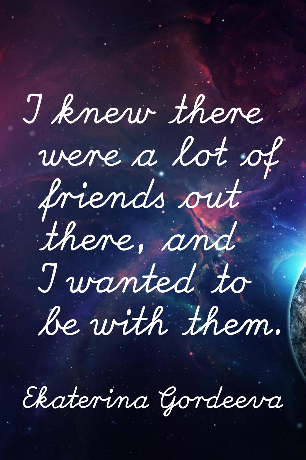 I knew there were a lot of friends out there, and I wanted to be with them.