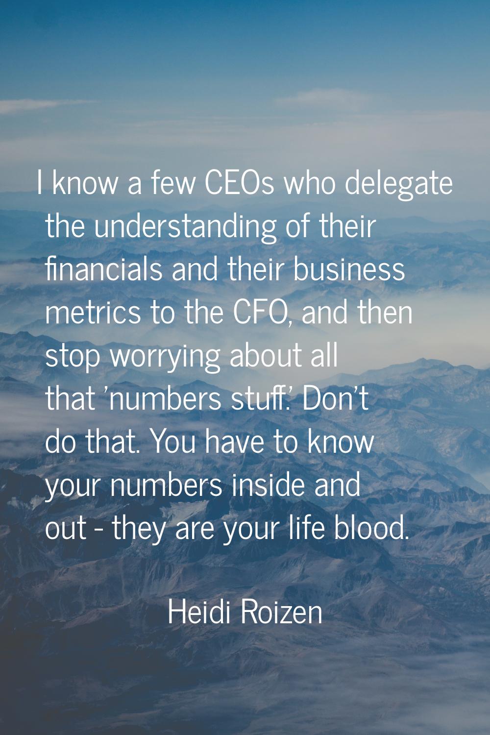 I know a few CEOs who delegate the understanding of their financials and their business metrics to 