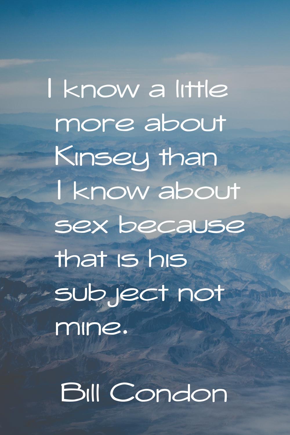 I know a little more about Kinsey than I know about sex because that is his subject not mine.