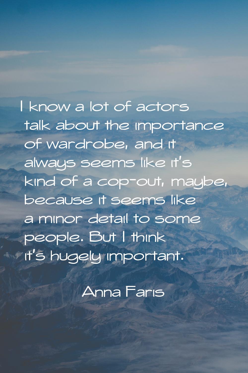 I know a lot of actors talk about the importance of wardrobe, and it always seems like it's kind of