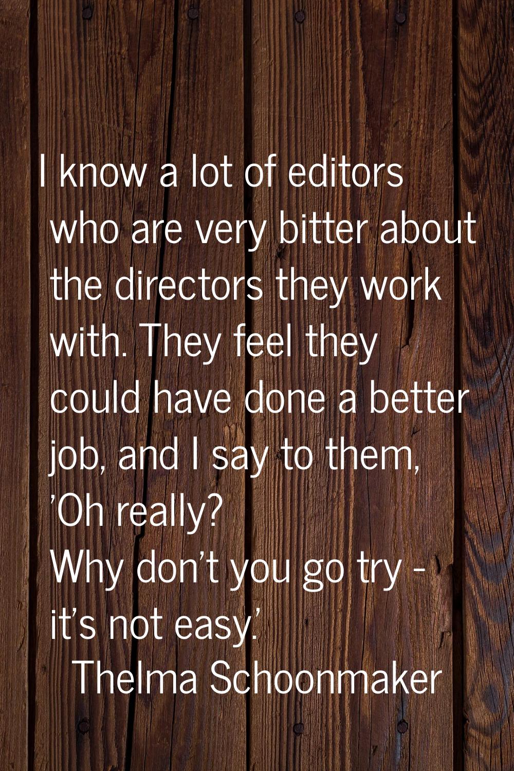 I know a lot of editors who are very bitter about the directors they work with. They feel they coul