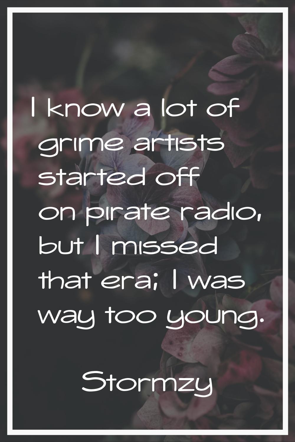 I know a lot of grime artists started off on pirate radio, but I missed that era; I was way too you