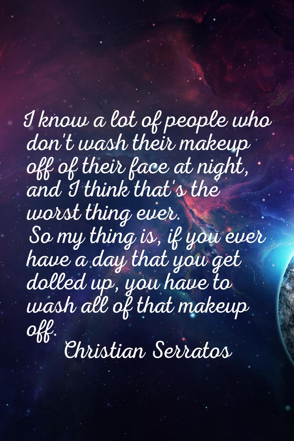 I know a lot of people who don't wash their makeup off of their face at night, and I think that's t