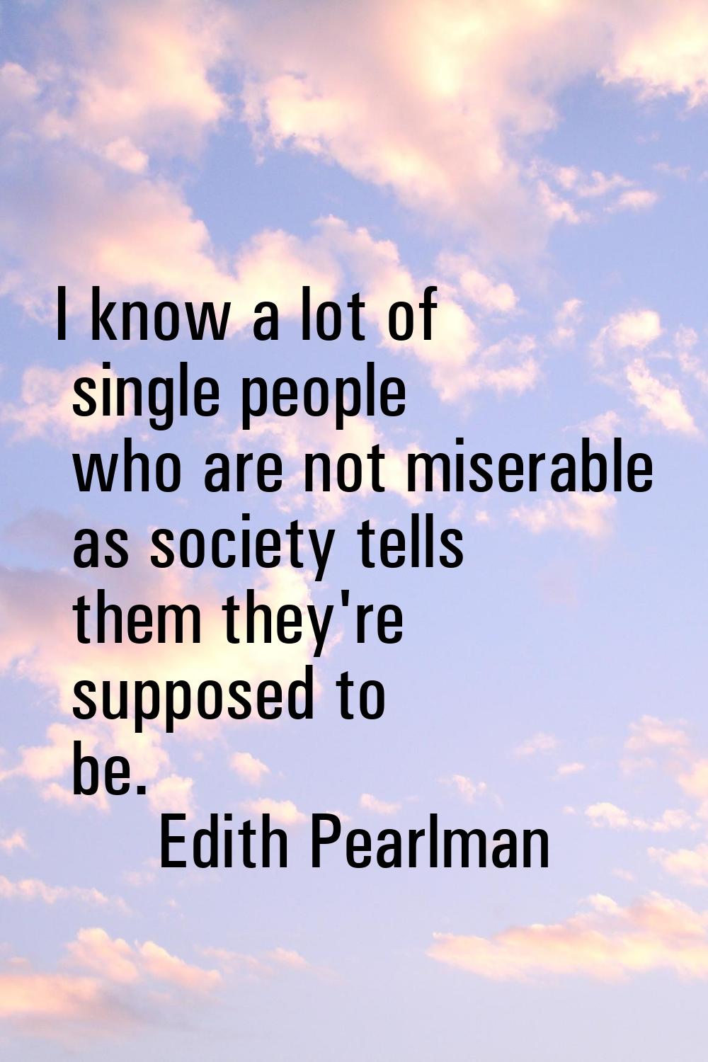 I know a lot of single people who are not miserable as society tells them they're supposed to be.