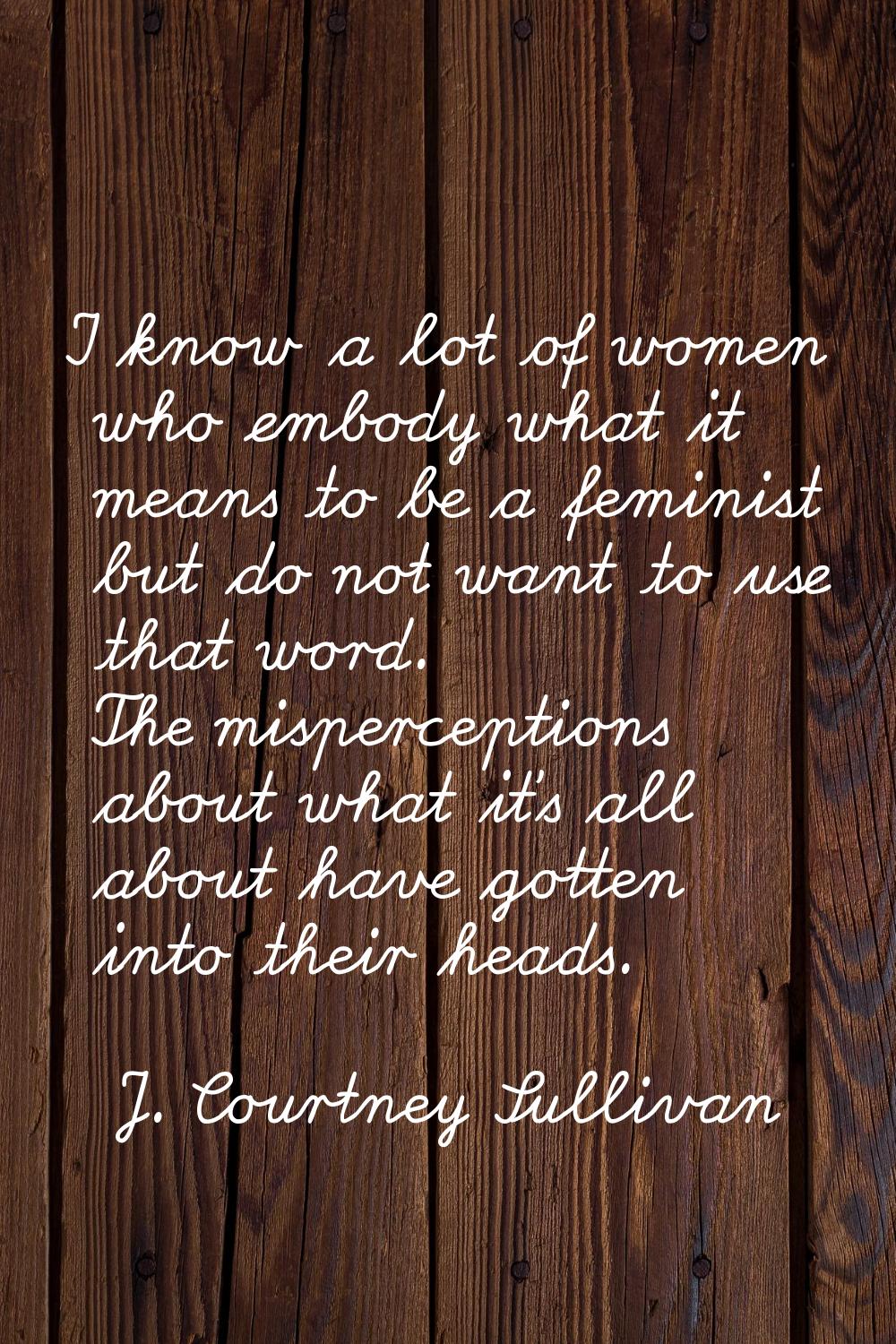 I know a lot of women who embody what it means to be a feminist but do not want to use that word. T