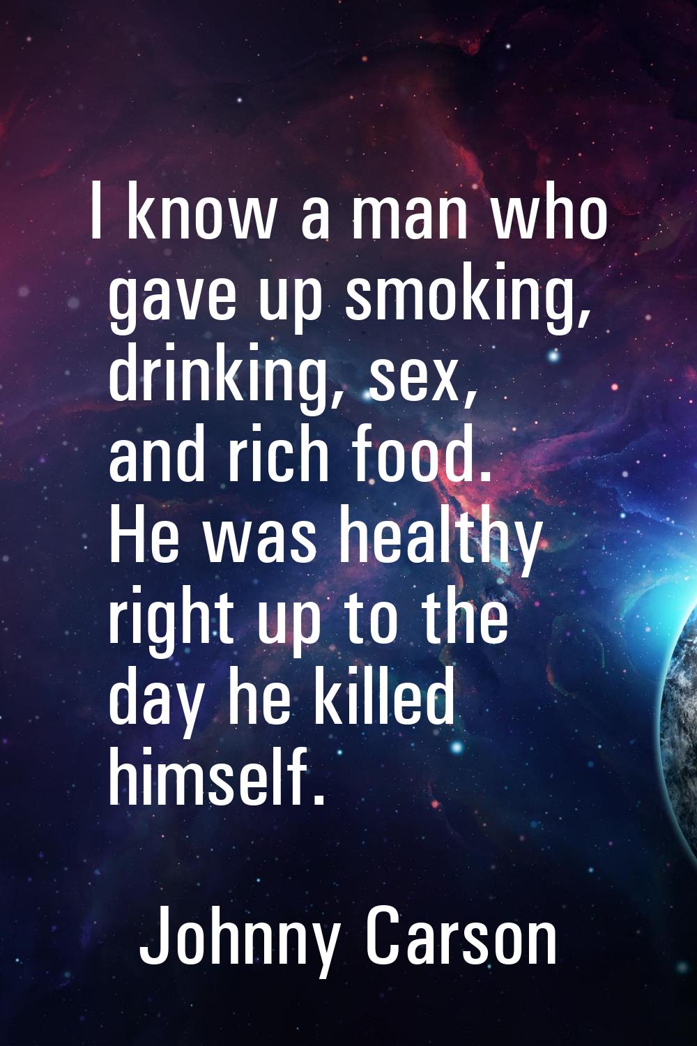 I know a man who gave up smoking, drinking, sex, and rich food. He was healthy right up to the day 