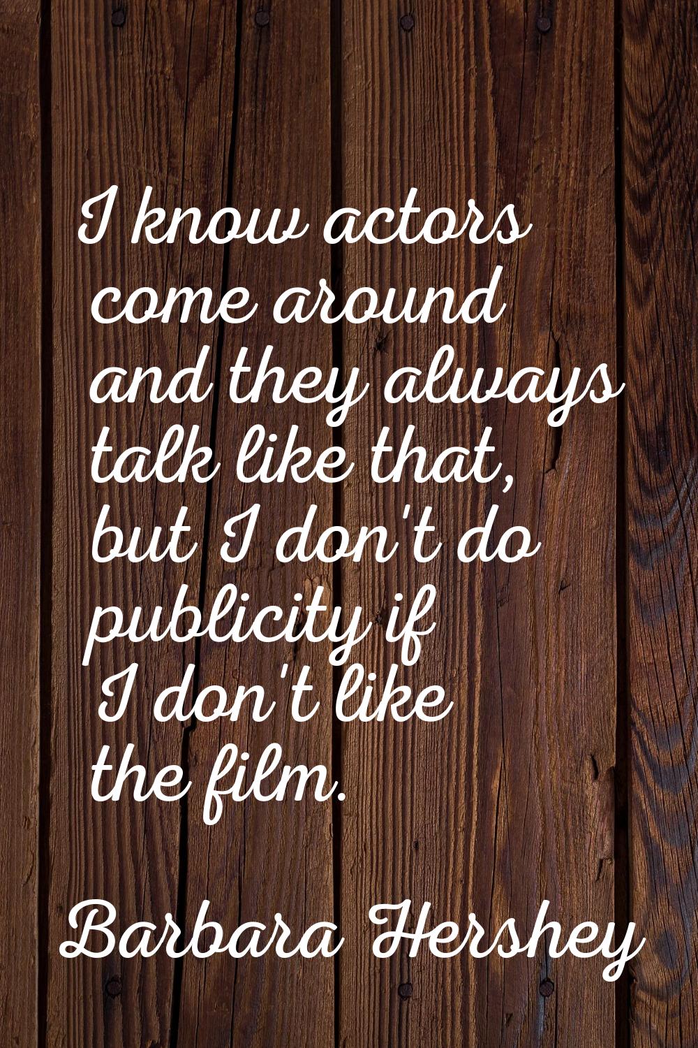 I know actors come around and they always talk like that, but I don't do publicity if I don't like 
