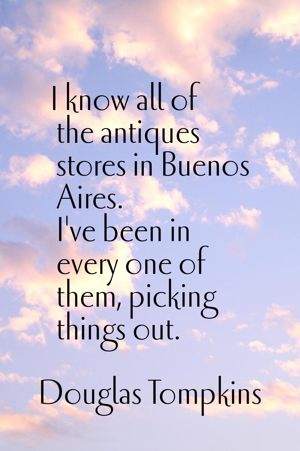 I know all of the antiques stores in Buenos Aires. I've been in every one of them, picking things o