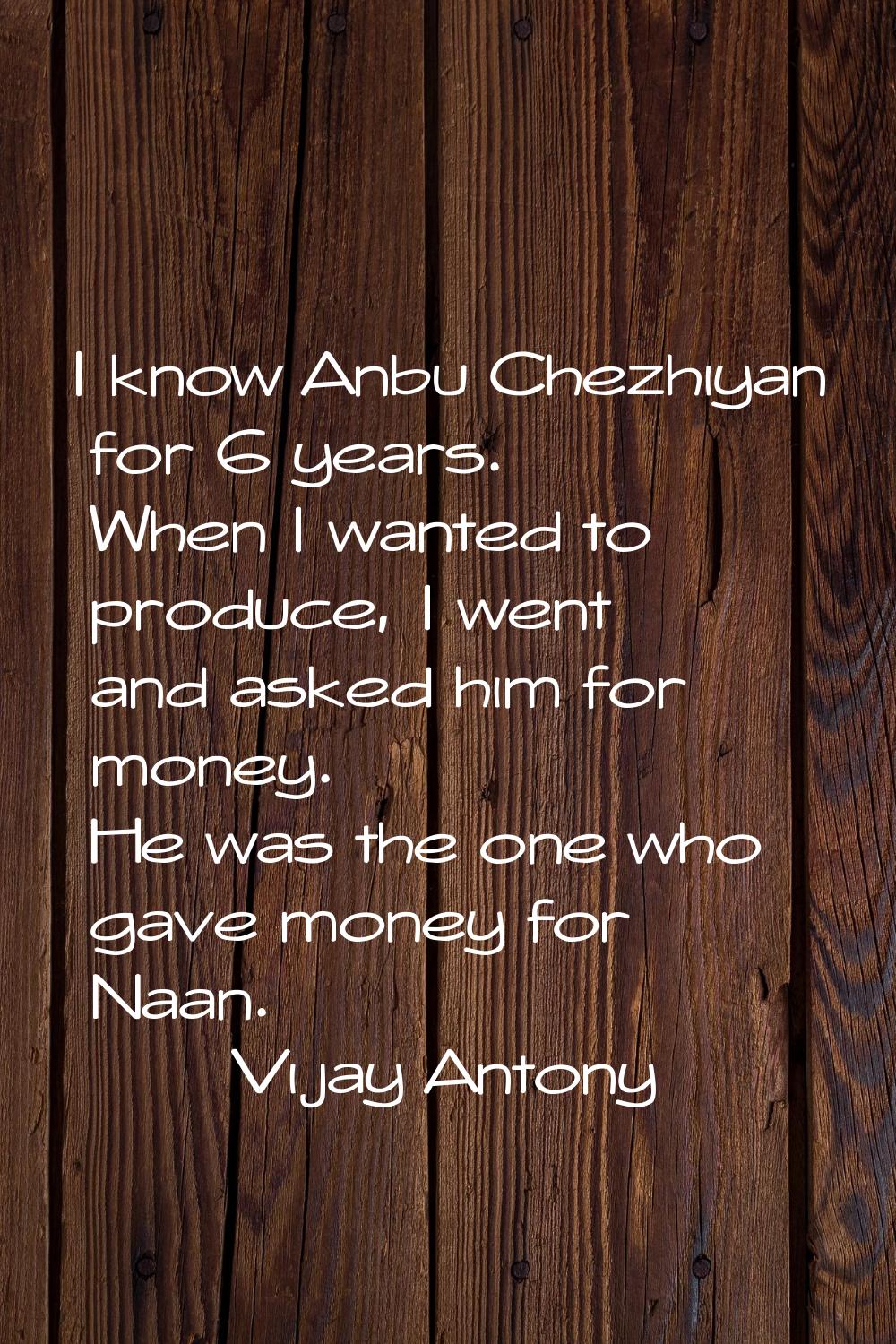 I know Anbu Chezhiyan for 6 years. When I wanted to produce, I went and asked him for money. He was
