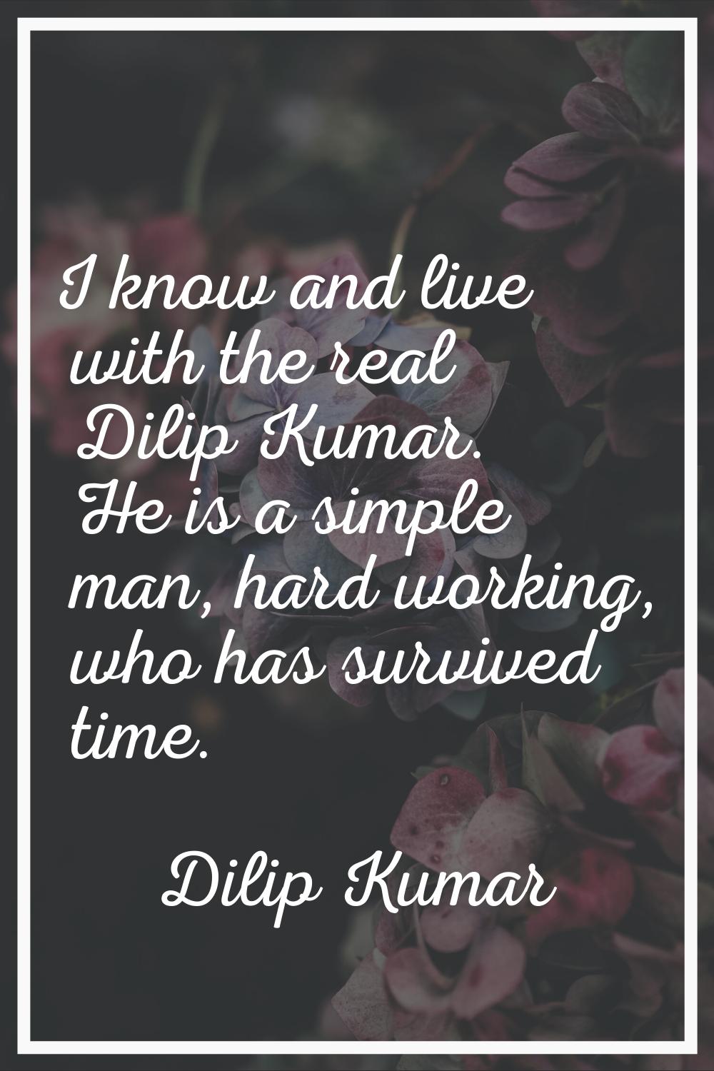 I know and live with the real Dilip Kumar. He is a simple man, hard working, who has survived time.