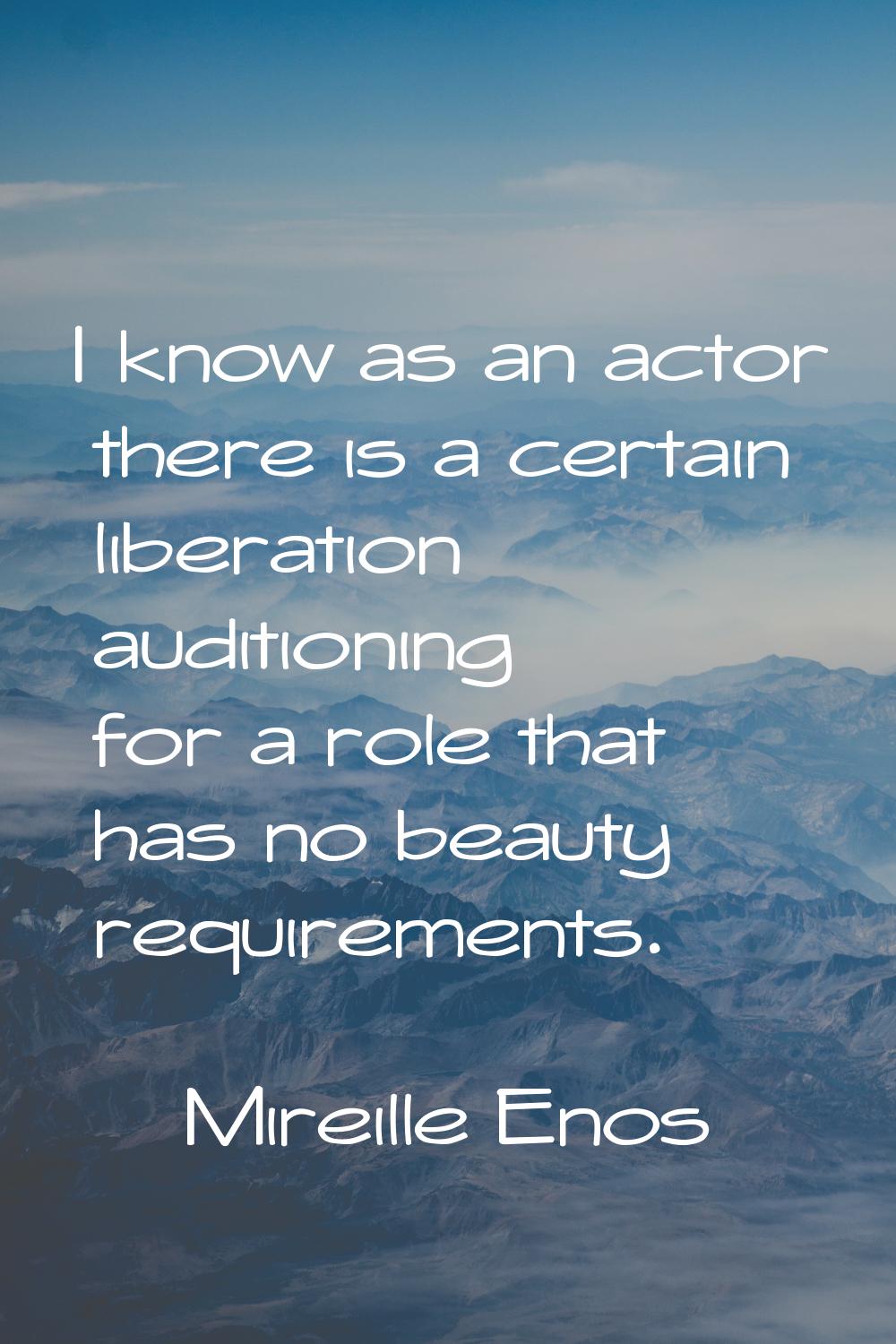 I know as an actor there is a certain liberation auditioning for a role that has no beauty requirem
