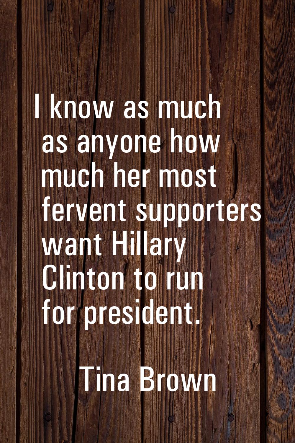 I know as much as anyone how much her most fervent supporters want Hillary Clinton to run for presi