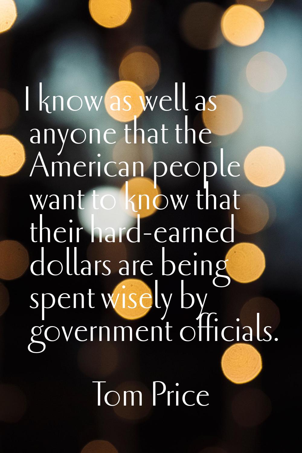 I know as well as anyone that the American people want to know that their hard-earned dollars are b
