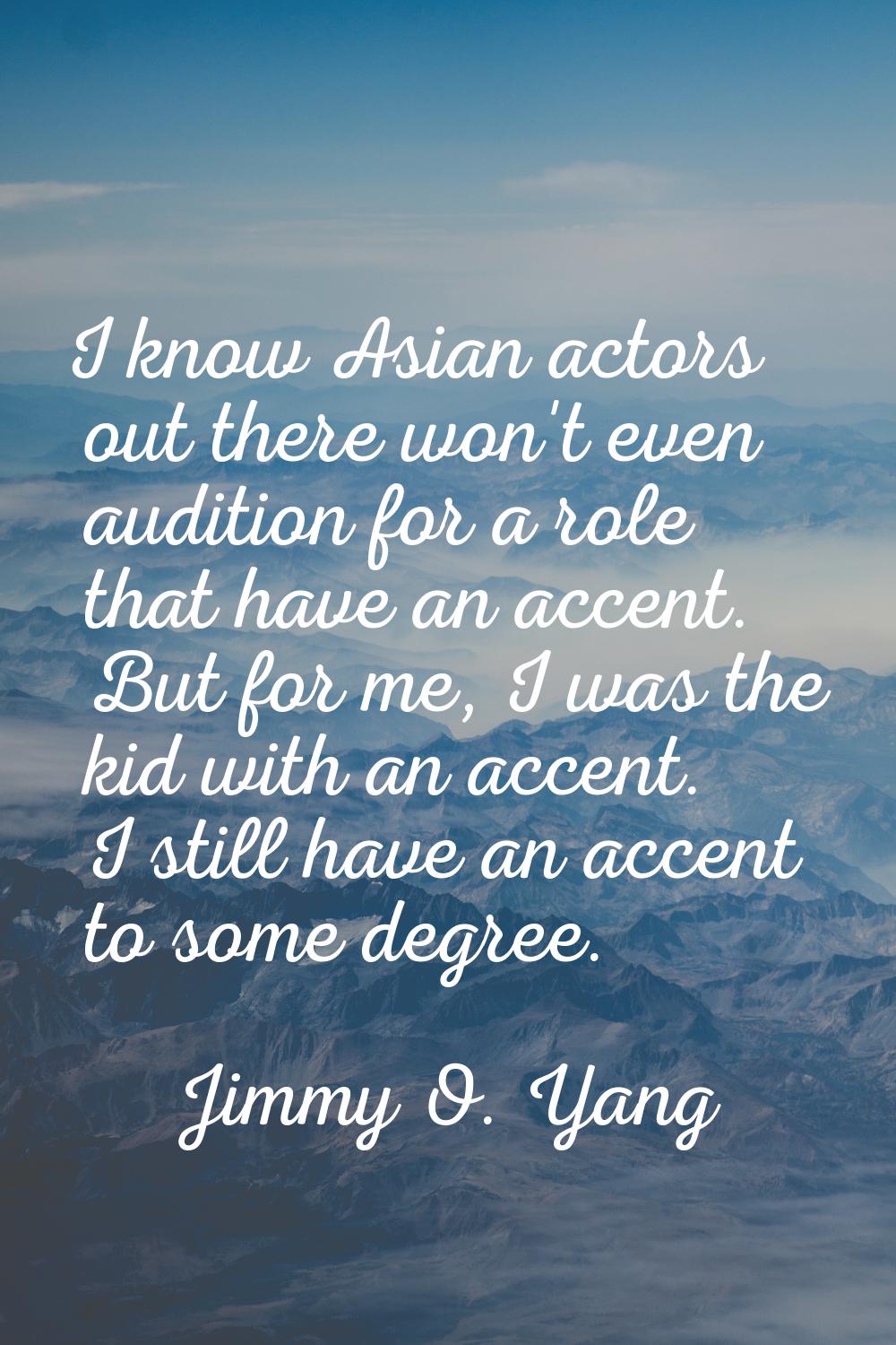 I know Asian actors out there won't even audition for a role that have an accent. But for me, I was