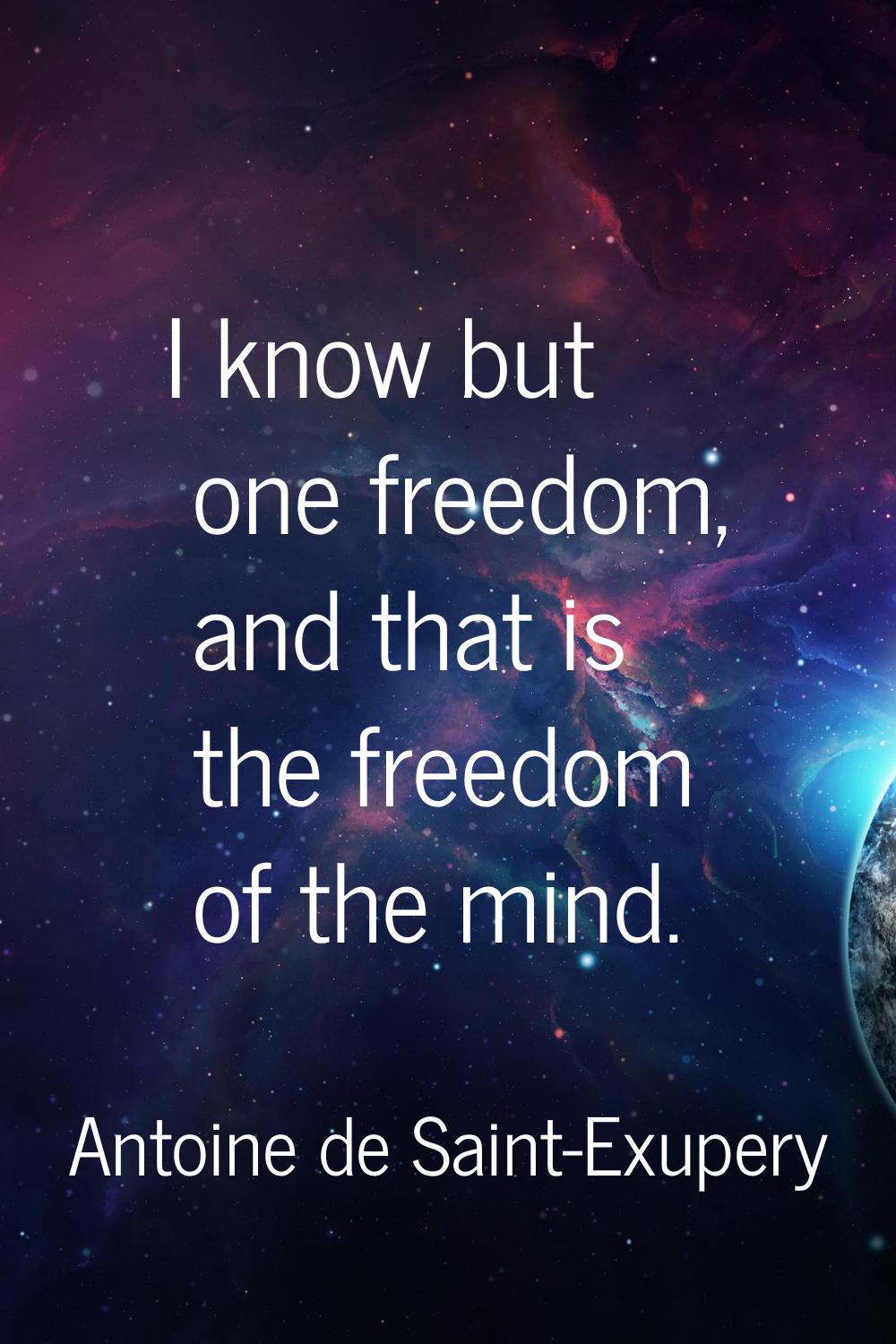 I know but one freedom, and that is the freedom of the mind.