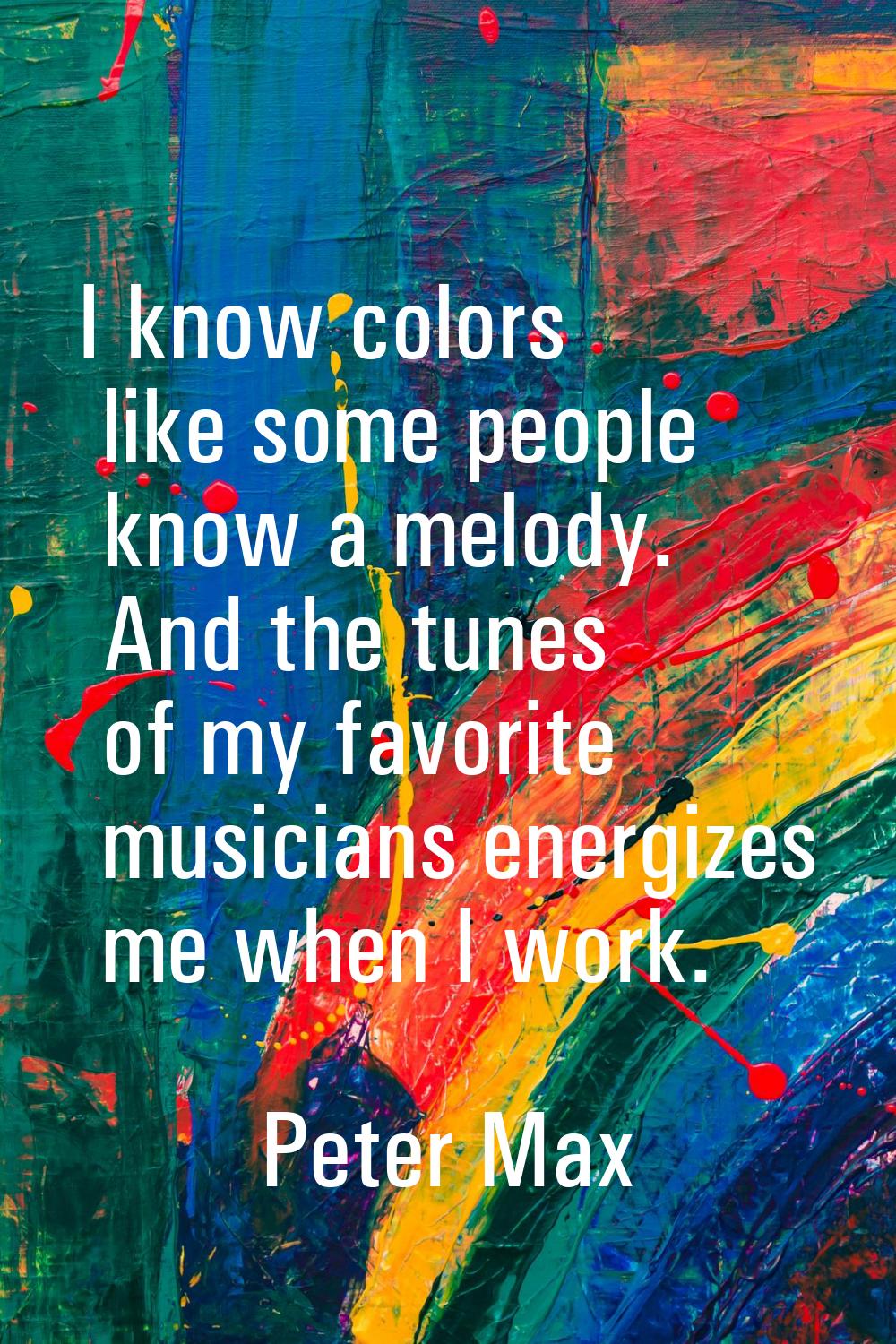 I know colors like some people know a melody. And the tunes of my favorite musicians energizes me w