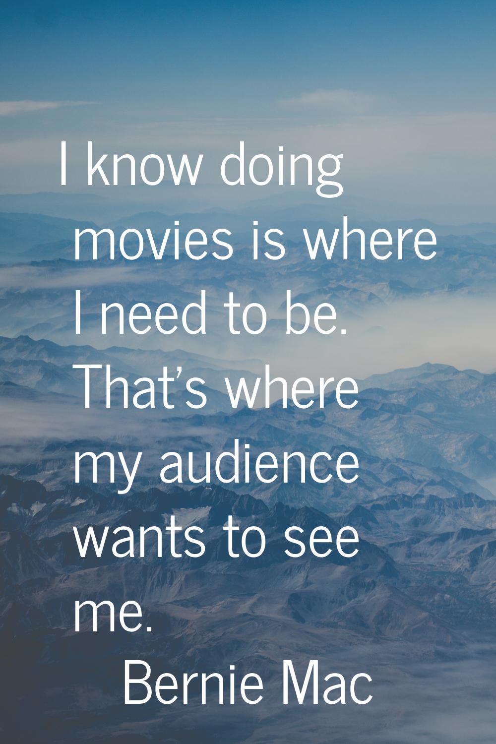 I know doing movies is where I need to be. That's where my audience wants to see me.