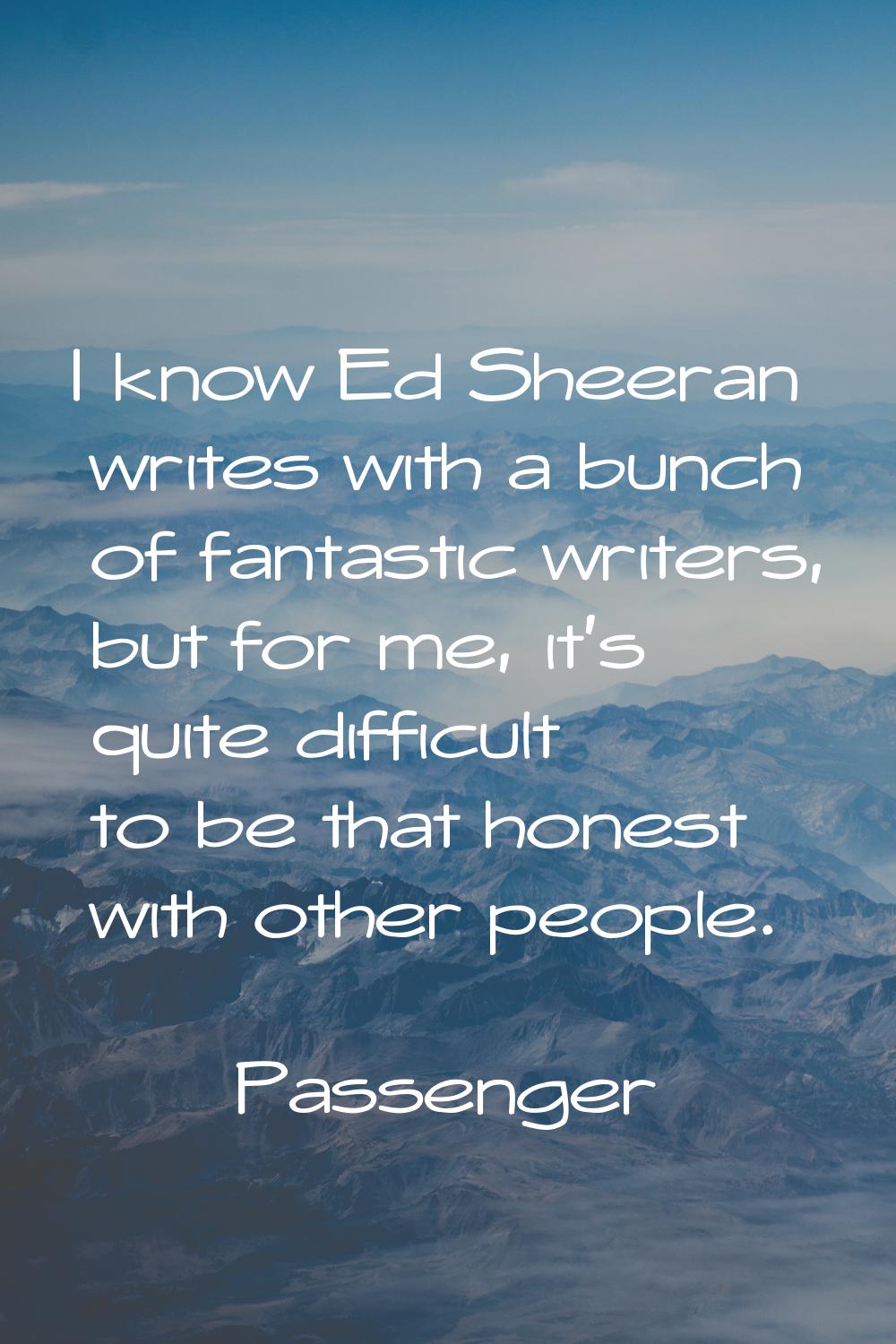 I know Ed Sheeran writes with a bunch of fantastic writers, but for me, it's quite difficult to be 