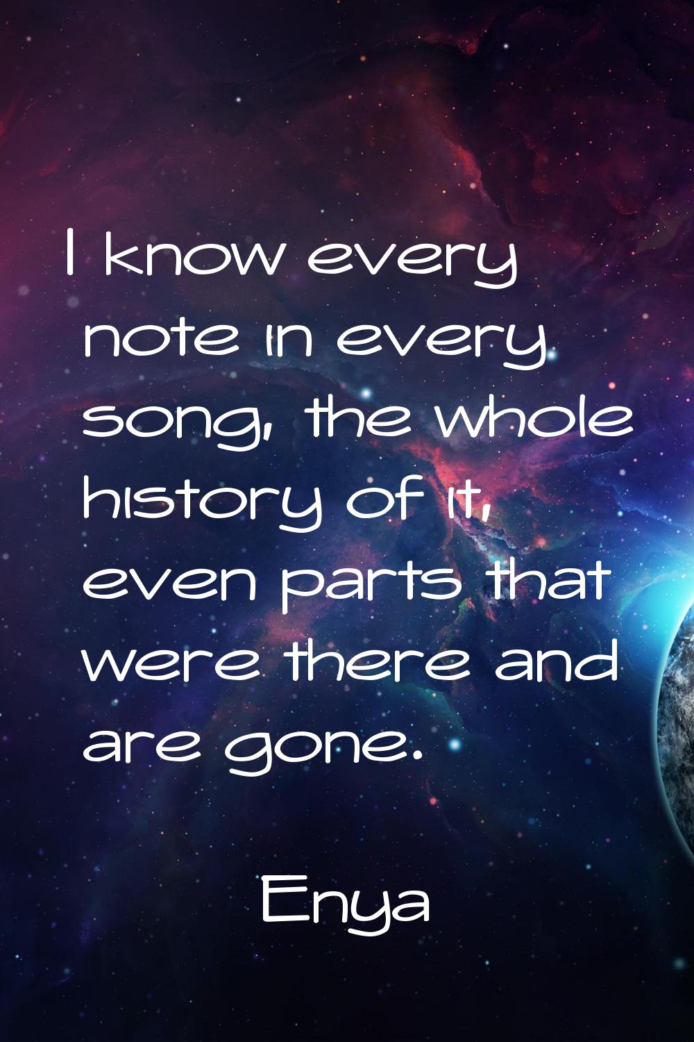 I know every note in every song, the whole history of it, even parts that were there and are gone.