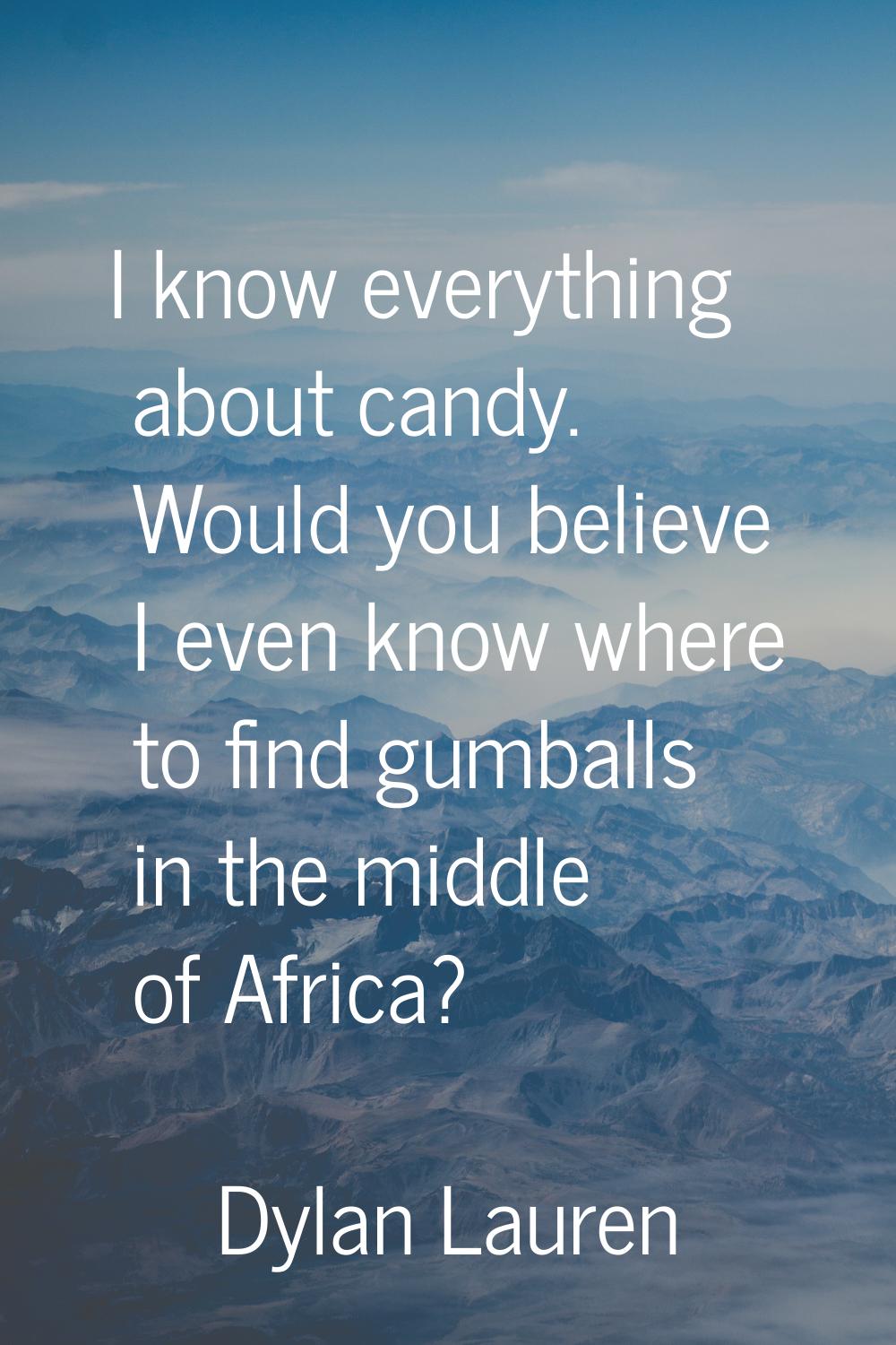 I know everything about candy. Would you believe I even know where to find gumballs in the middle o