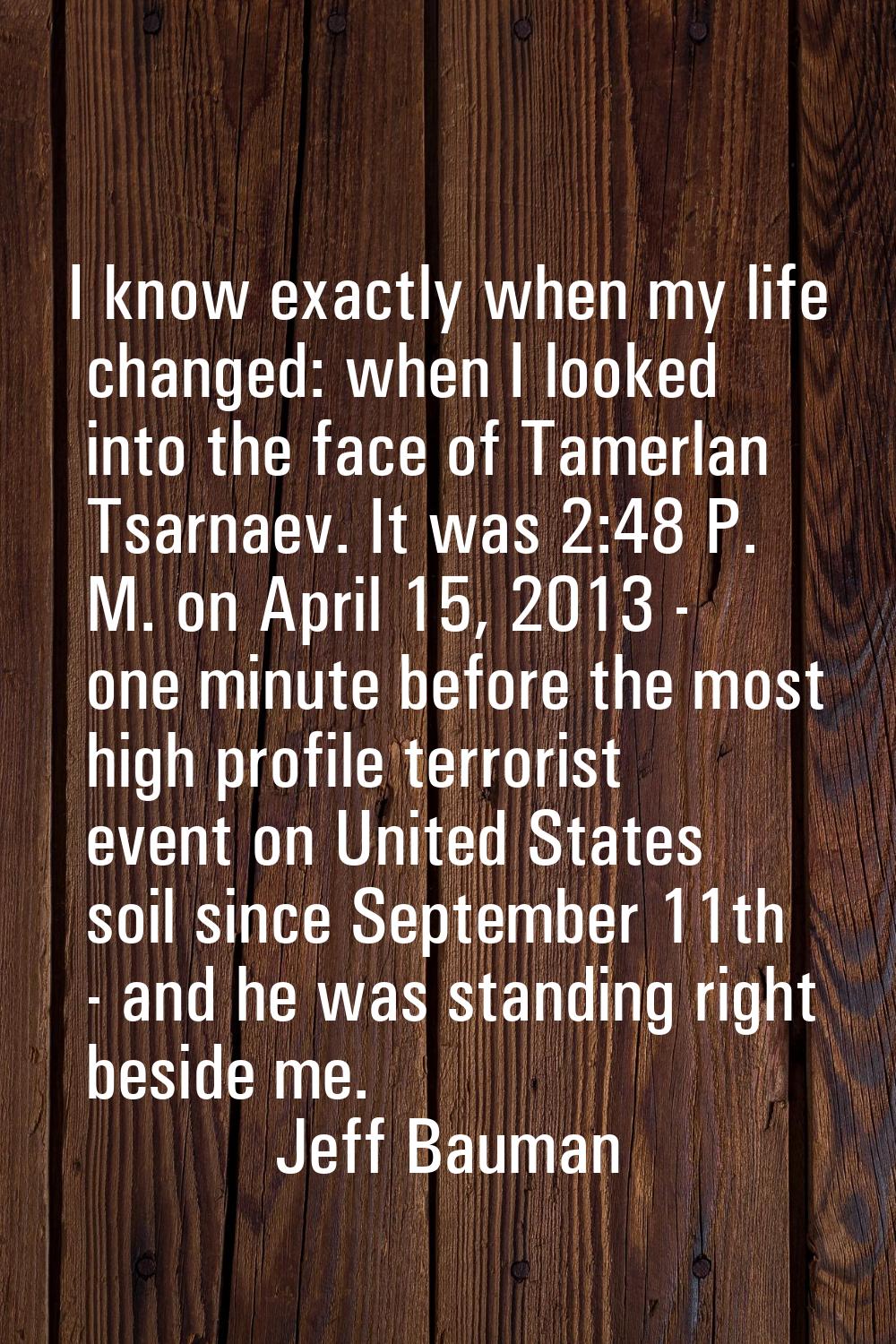 I know exactly when my life changed: when I looked into the face of Tamerlan Tsarnaev. It was 2:48 