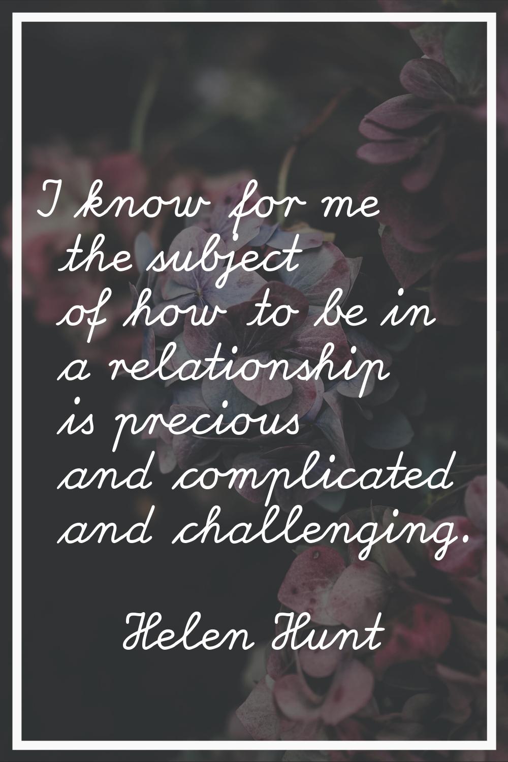 I know for me the subject of how to be in a relationship is precious and complicated and challengin