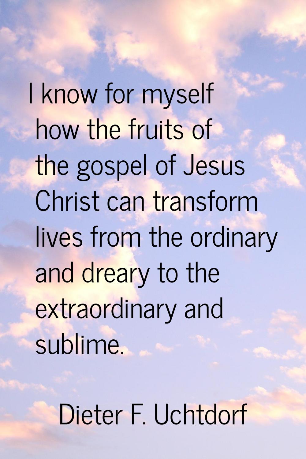 I know for myself how the fruits of the gospel of Jesus Christ can transform lives from the ordinar