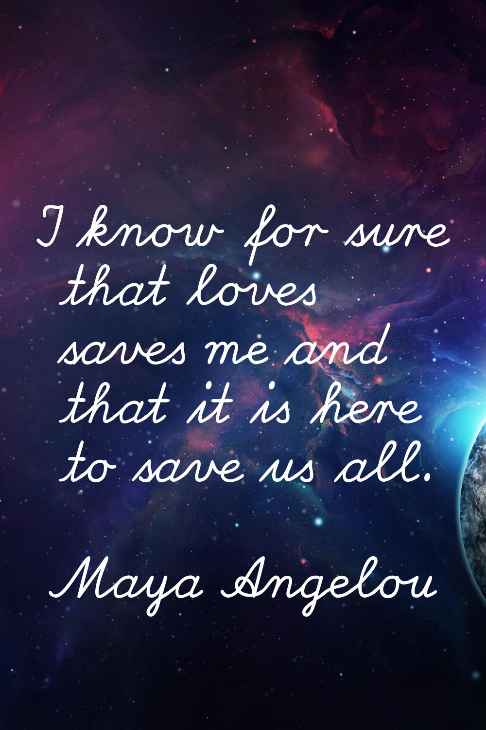 I know for sure that loves saves me and that it is here to save us all.