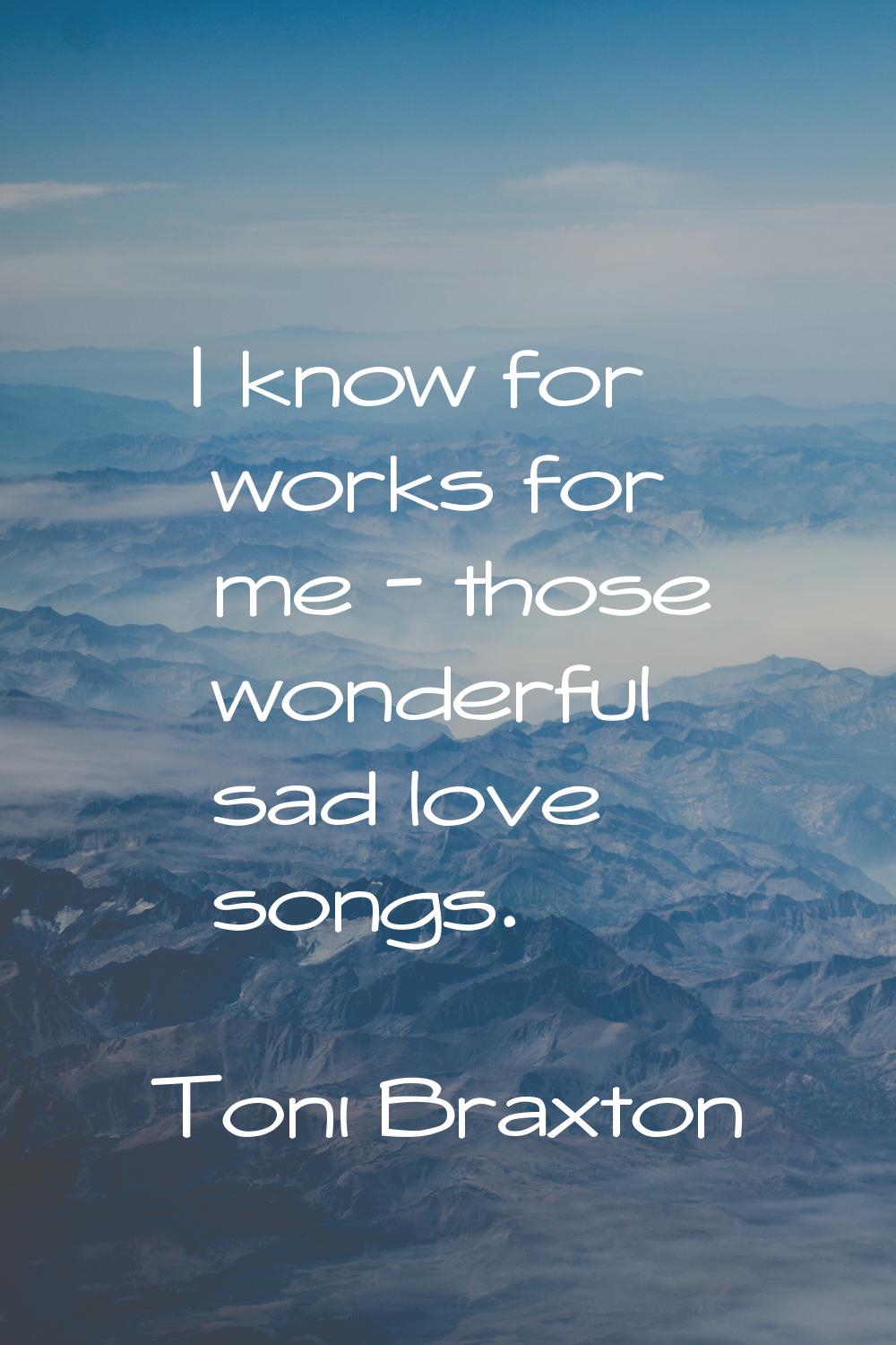 I know for works for me - those wonderful sad love songs.