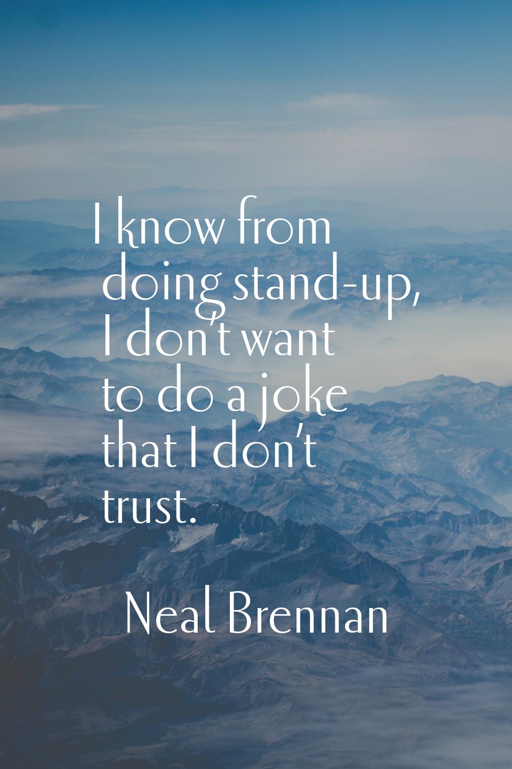 I know from doing stand-up, I don’t want to do a joke that I don’t trust.