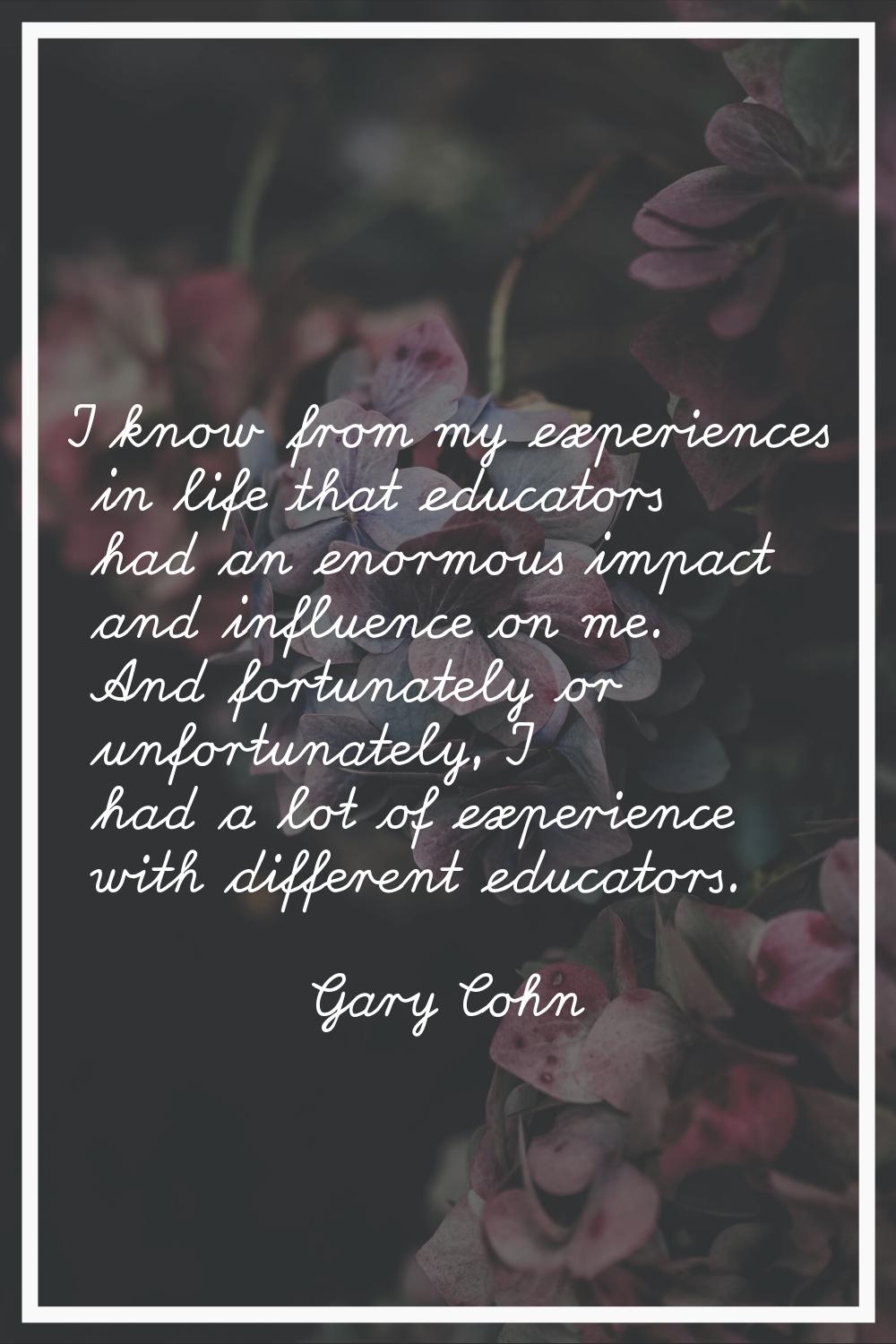 I know from my experiences in life that educators had an enormous impact and influence on me. And f