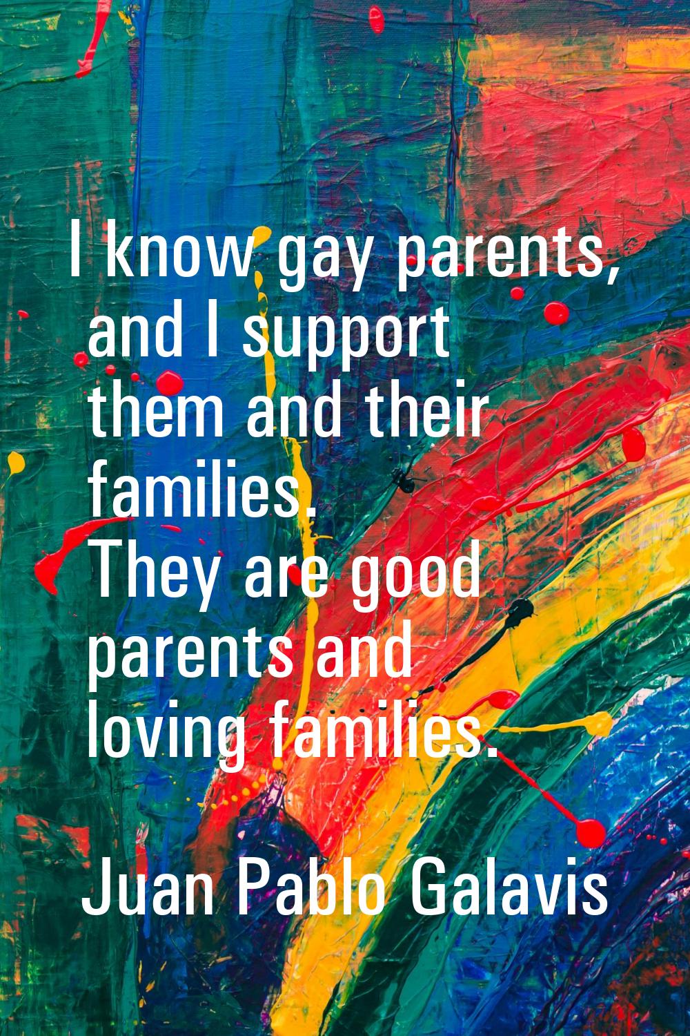 I know gay parents, and I support them and their families. They are good parents and loving familie