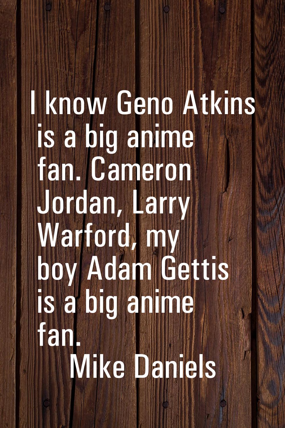 I know Geno Atkins is a big anime fan. Cameron Jordan, Larry Warford, my boy Adam Gettis is a big a