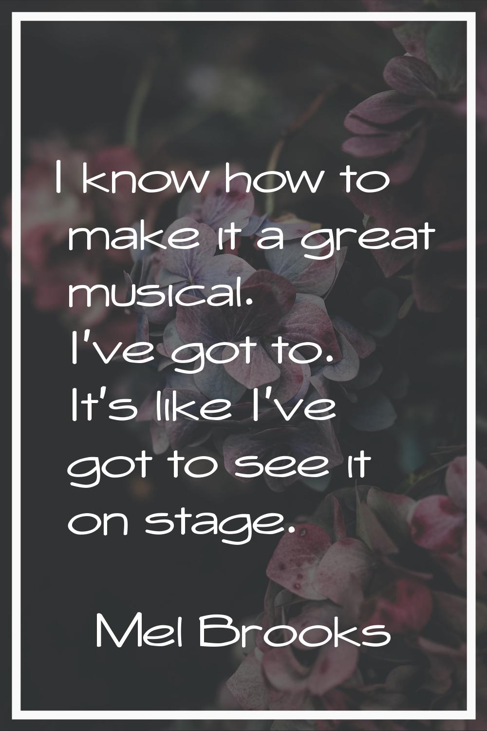 I know how to make it a great musical. I've got to. It's like I've got to see it on stage.