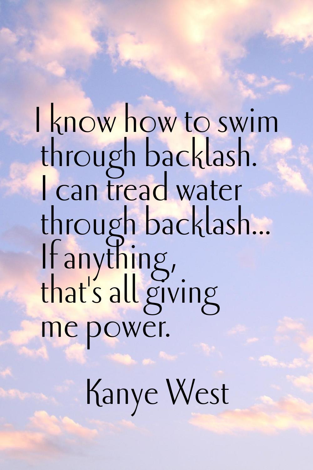 I know how to swim through backlash. I can tread water through backlash... If anything, that's all 