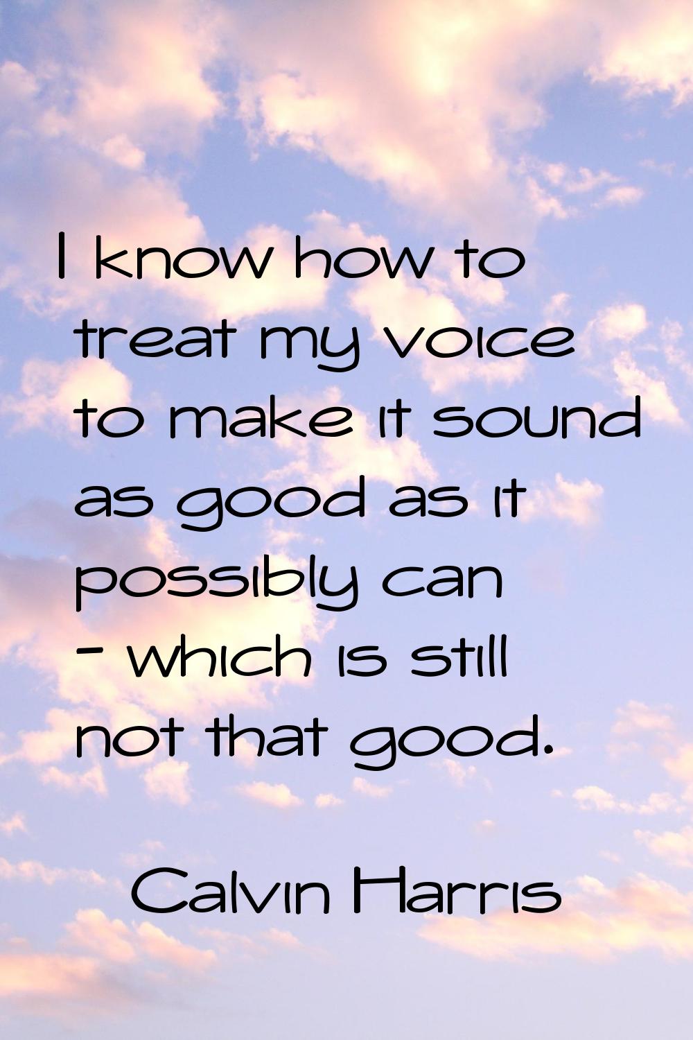 I know how to treat my voice to make it sound as good as it possibly can - which is still not that 